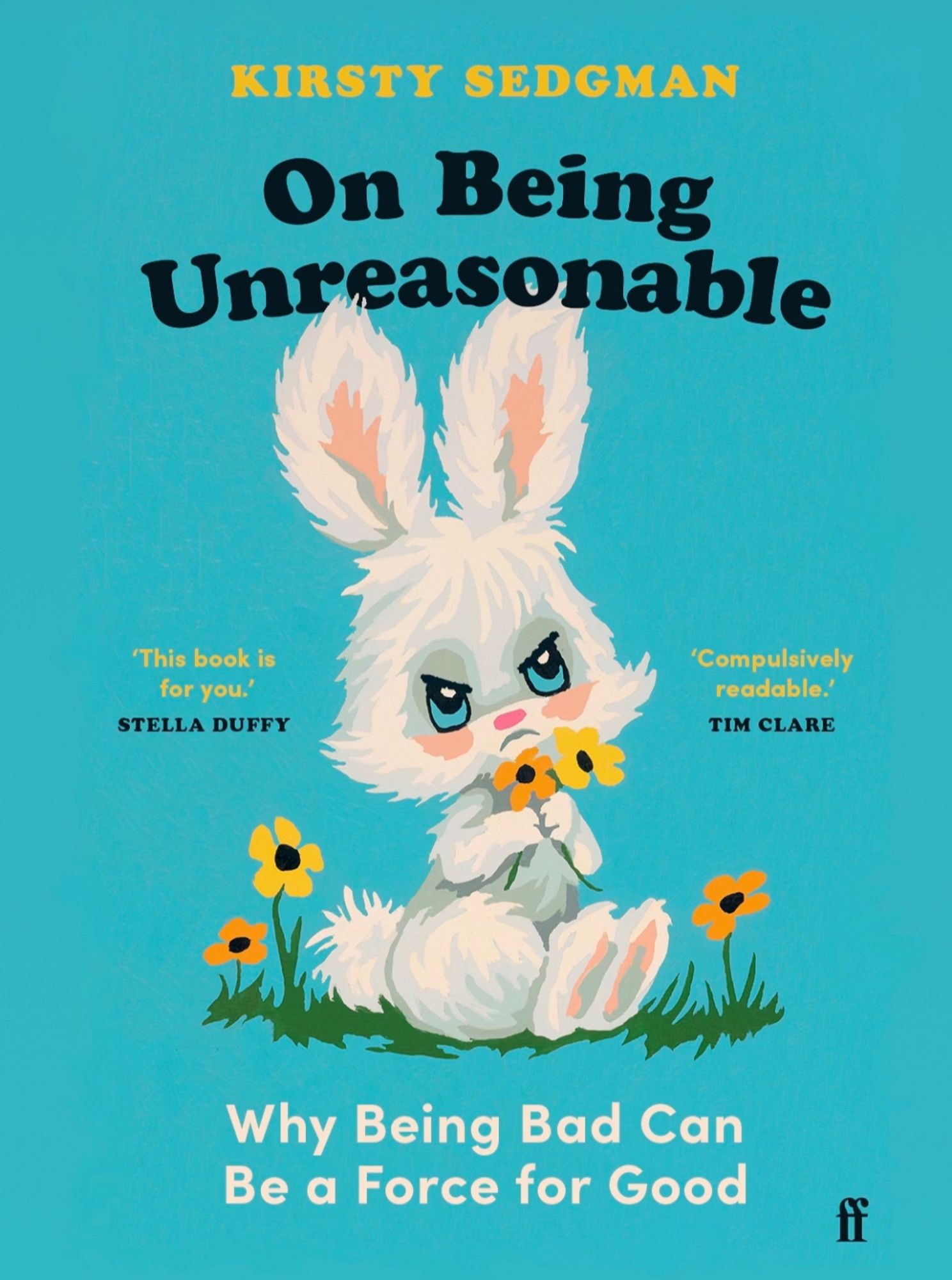 A light blue book cover with On Being Unreasonable at the top in bold black rounded writing and my name Kirsty Sedgman in yellow. At the bottom the subtitle in white says Why Being Bad Can Be a Force for Good, and in the middle there is a drawing of a cute white fluffy bunny looking furious and ripping up some yellow flowers with its paws.