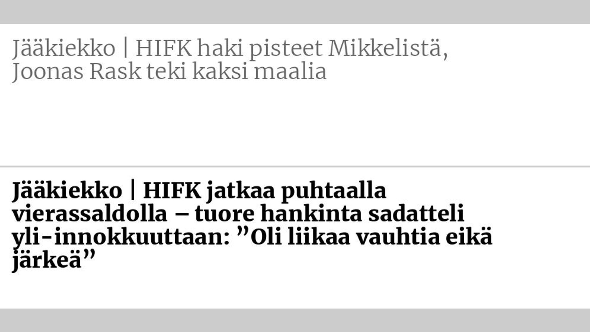 Entinen otsikko: Jääkiekko | HIFK haki pisteet Mikkelistä, Joonas Rask teki kaksi maalia Uusi otsikko: Jääkiekko | HIFK jatkaa puhtaalla vierassaldolla – tuore hankinta sadatteli yli-innokkuuttaan: ”Oli liikaa vauhtia eikä järkeä”