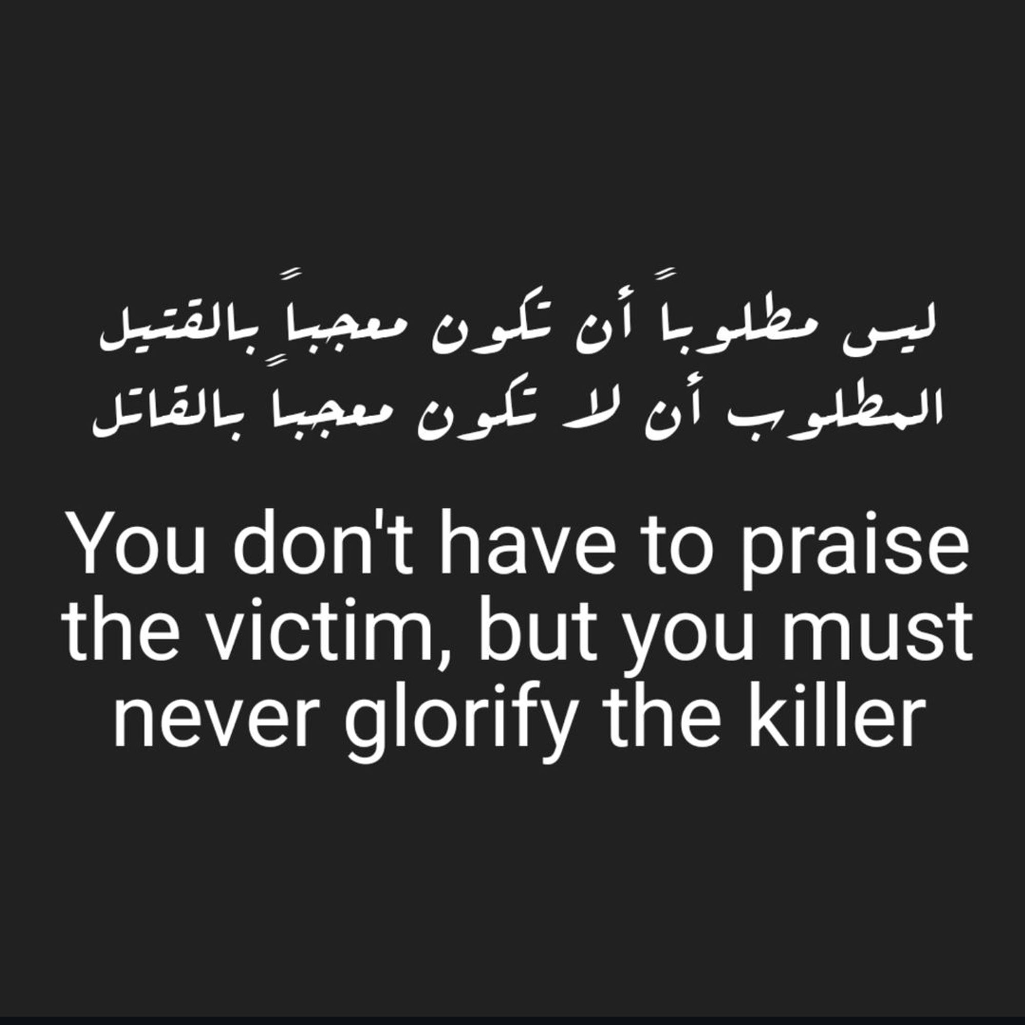 In Arabic and English:
You don't have to praise the victim, but you must never glorify the killer