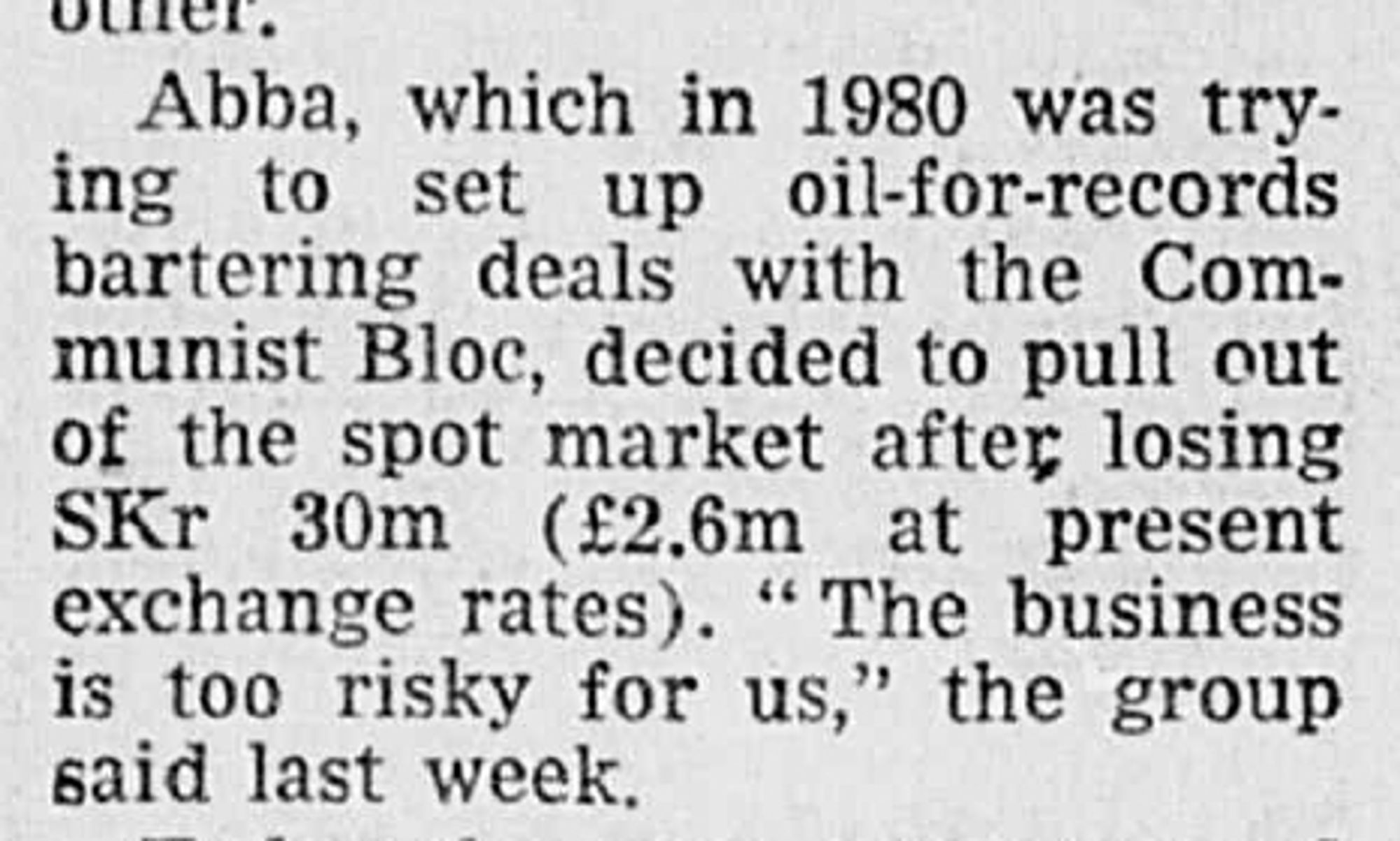 Abba, which in 1980 was trying to set up oil-for-records bartering deals with the Communist Bloc, decided to pull ut of the spot market after losing SKr 30m (£2.6m at present exchange rates). "The business is too risky for us," the group said last week.