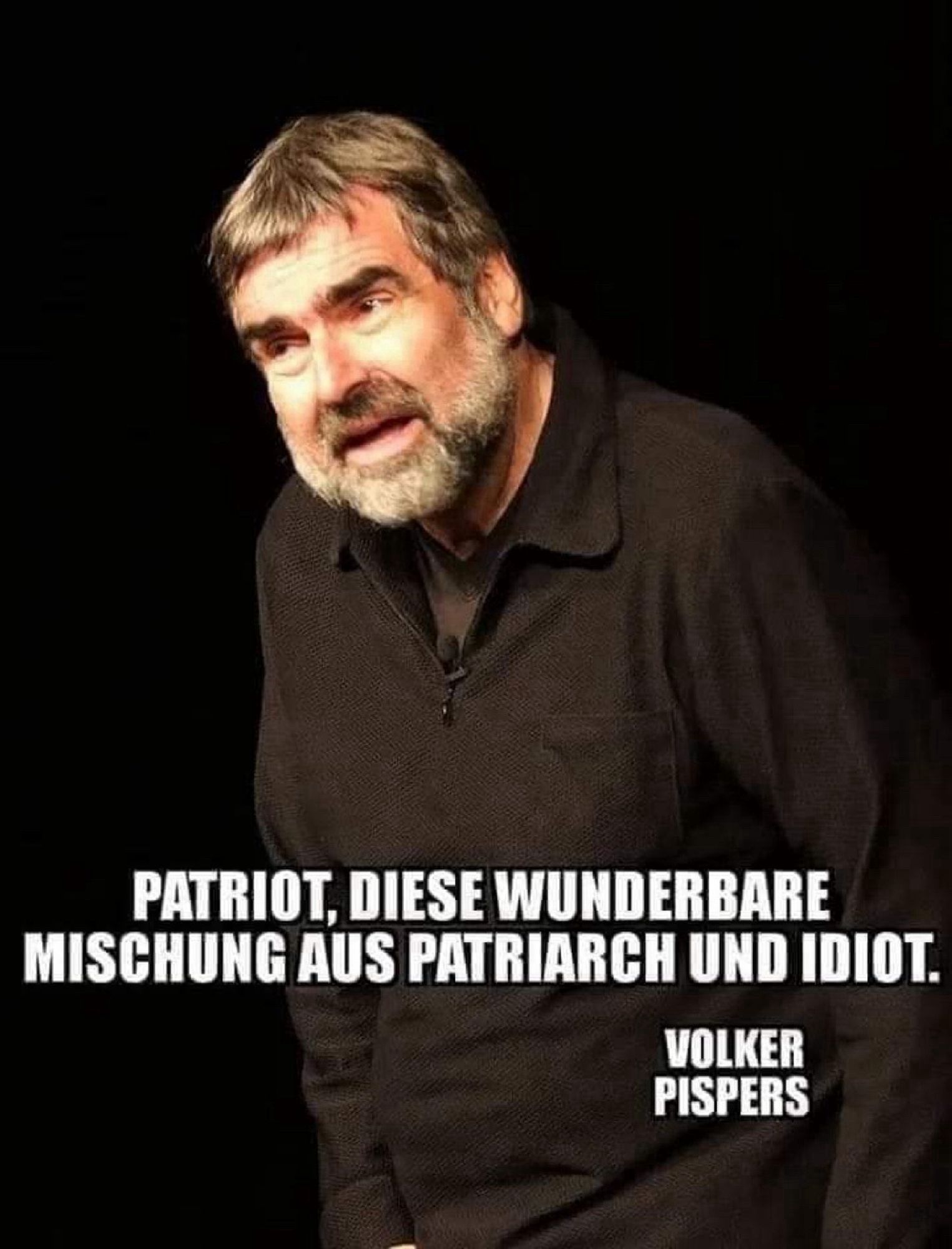 PATRIOT, DIESE WUNDERBARE MISCHUNG AUS PATRIARCH UND IDIOT.
VOLKER PISPERS