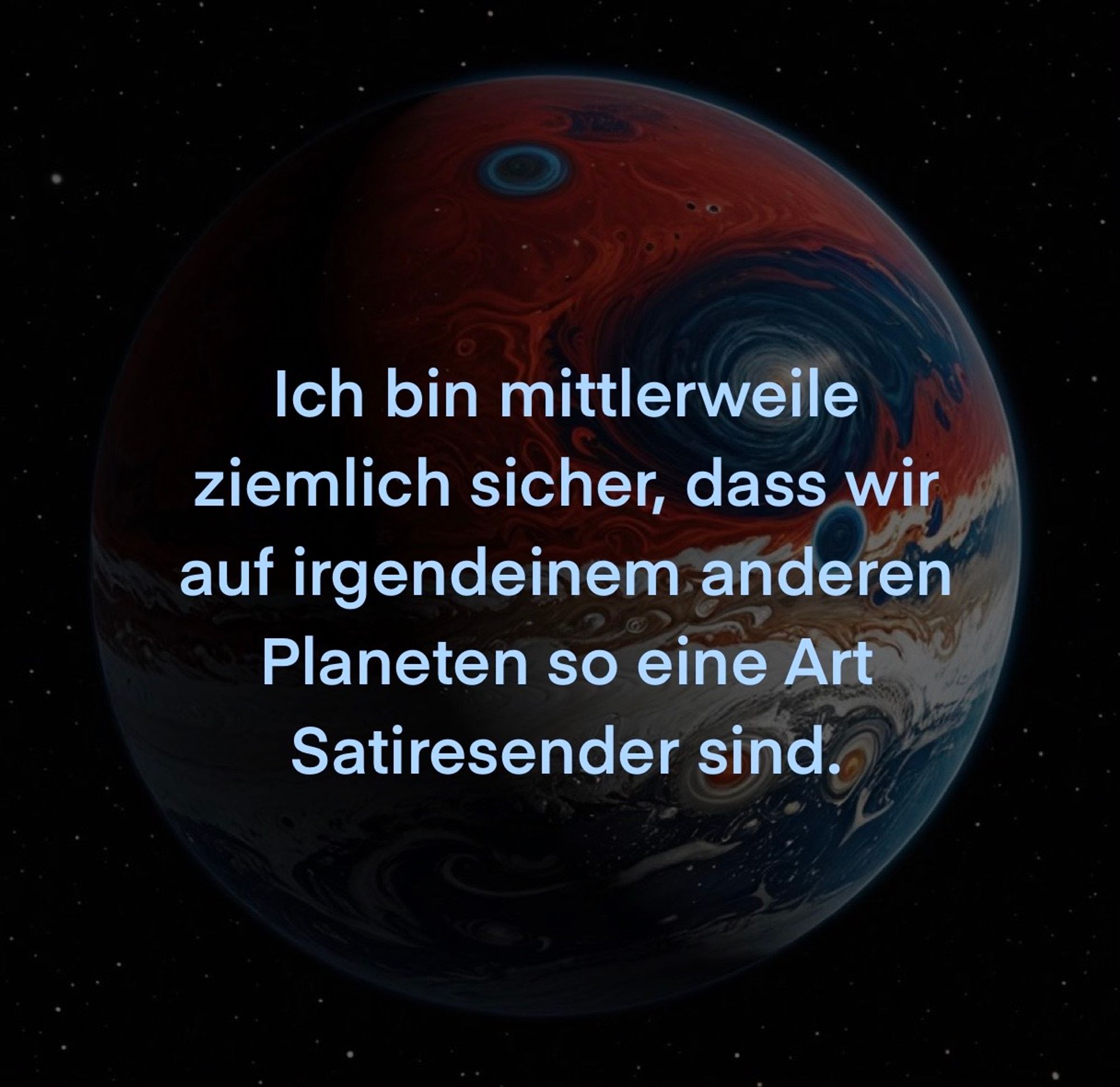 Ich bin mittlerweile ziemlich sicher, dass wir auf irgendeinem anderen Planeten so eine Art Satiresender sind.