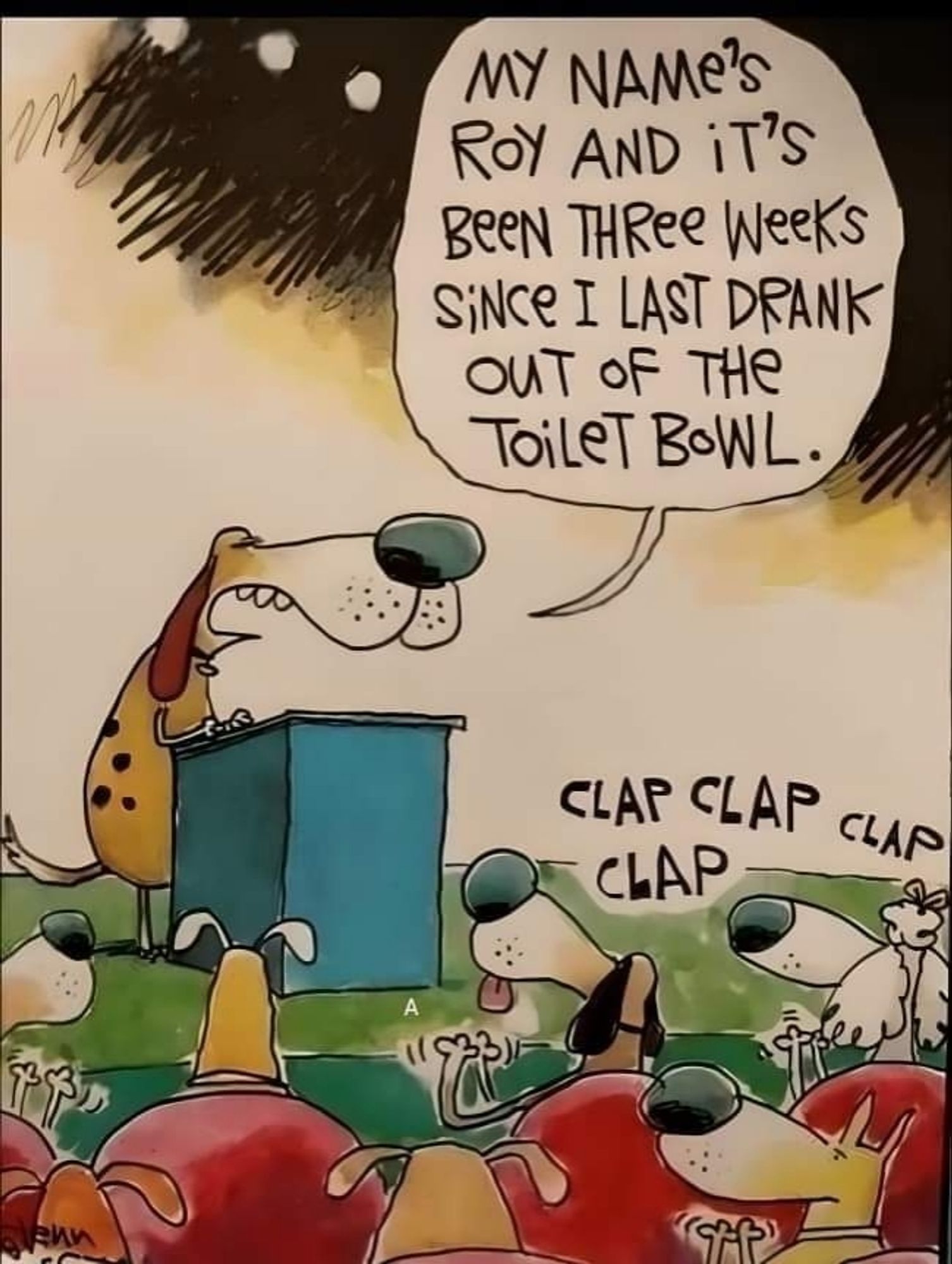 Cartoon of a dog at a podium, speaking to a bunch of other dogs.

Caption says, "My name is Roy, and it's been three weeks since I last drank out of the toilet bowl."

The other dogs clap!