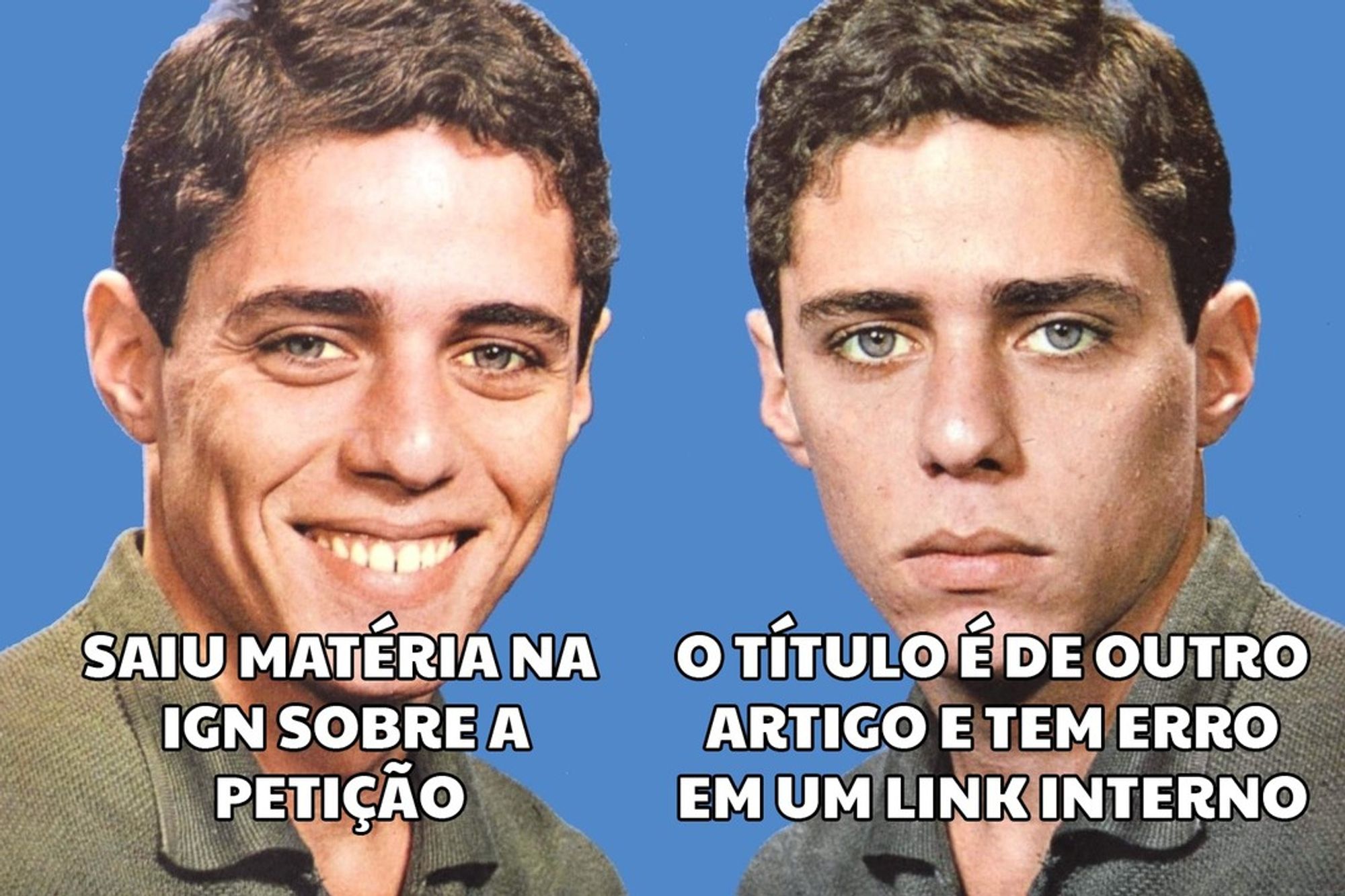 Meme do Chico Buarque de Holanda. Na foto há 2 retratos de close-up dele. A foto da esquerda mostra Chico sorridente, na foto da direita Chico está sério e emburrado. Sobre a foto da esquerda onde ele está sorrindo o texto “saiu matéria na IGN sobre a petição”. Sobre a foto da direita onde ele está sério o texto “o título é de outro artigo e tem erro em um link interno”.