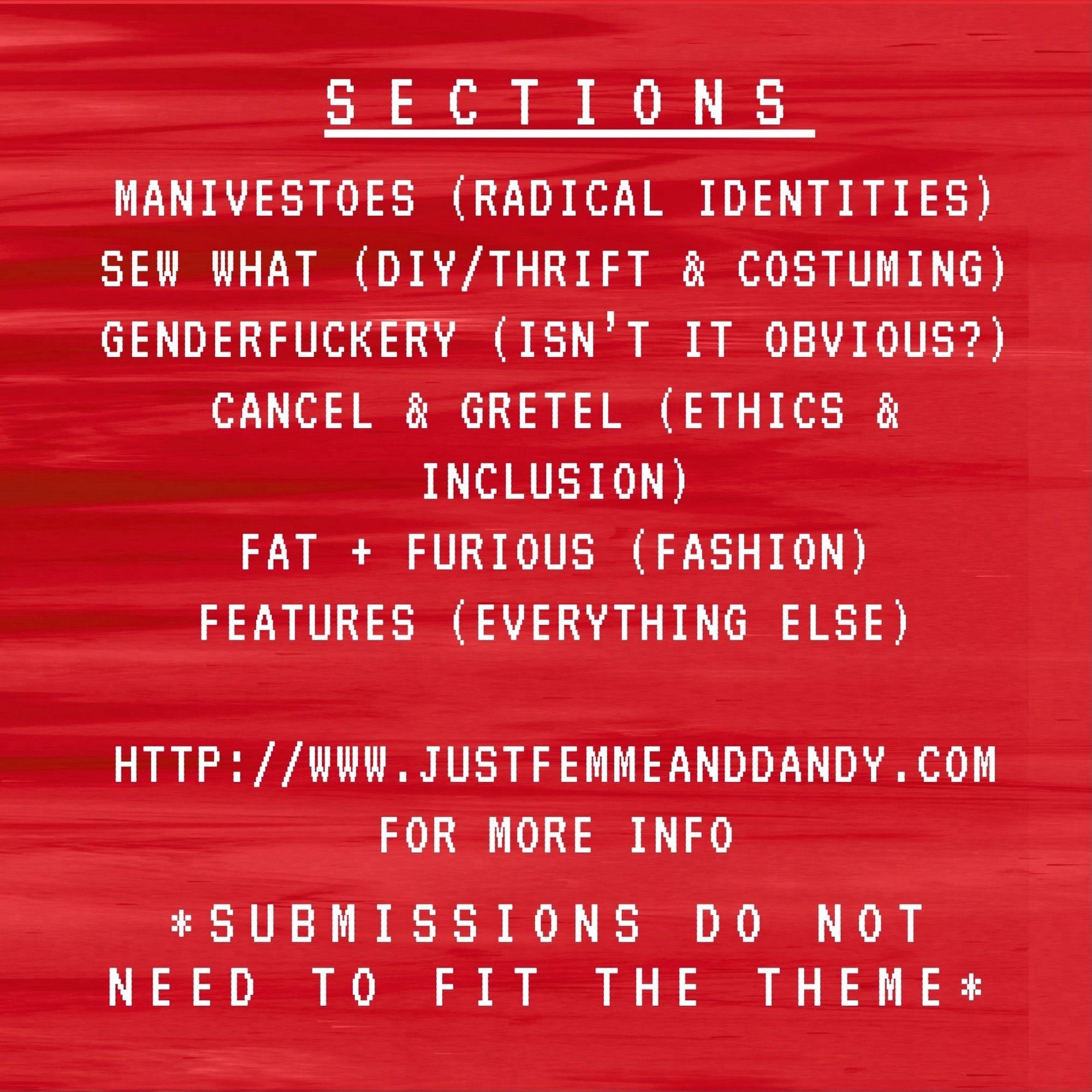 Red background. White text reads SECTIONS, underlined with the below text: MANIVESTOES (RADICAL IDENTITIES), SEW WHAT (DIY/THRIFT & COSTUMING), GENDERFUCKERY (ISN’T IT OBVIOUS), CANCEL & GRETEL (ETHICS & INCLUSION), FAT + FURIOUS (FATSHION), FEATURES (EVERYTHING ELSE). HTTP://WWW.JUSTFEMMEANDDANDY.COM FOR MORE INFO, *SUBMISSIONS DO NOT NEED TO FIT THEME*