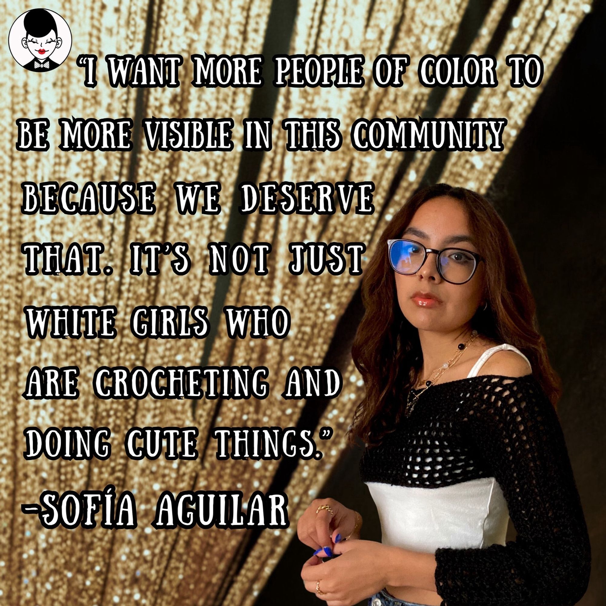 [Sofia is next to a gold curtain with the quote in white text, “I want more people of color to be more visible in this community because we deserve that. It’s not just white girls who are crocheting and doing cute things.]