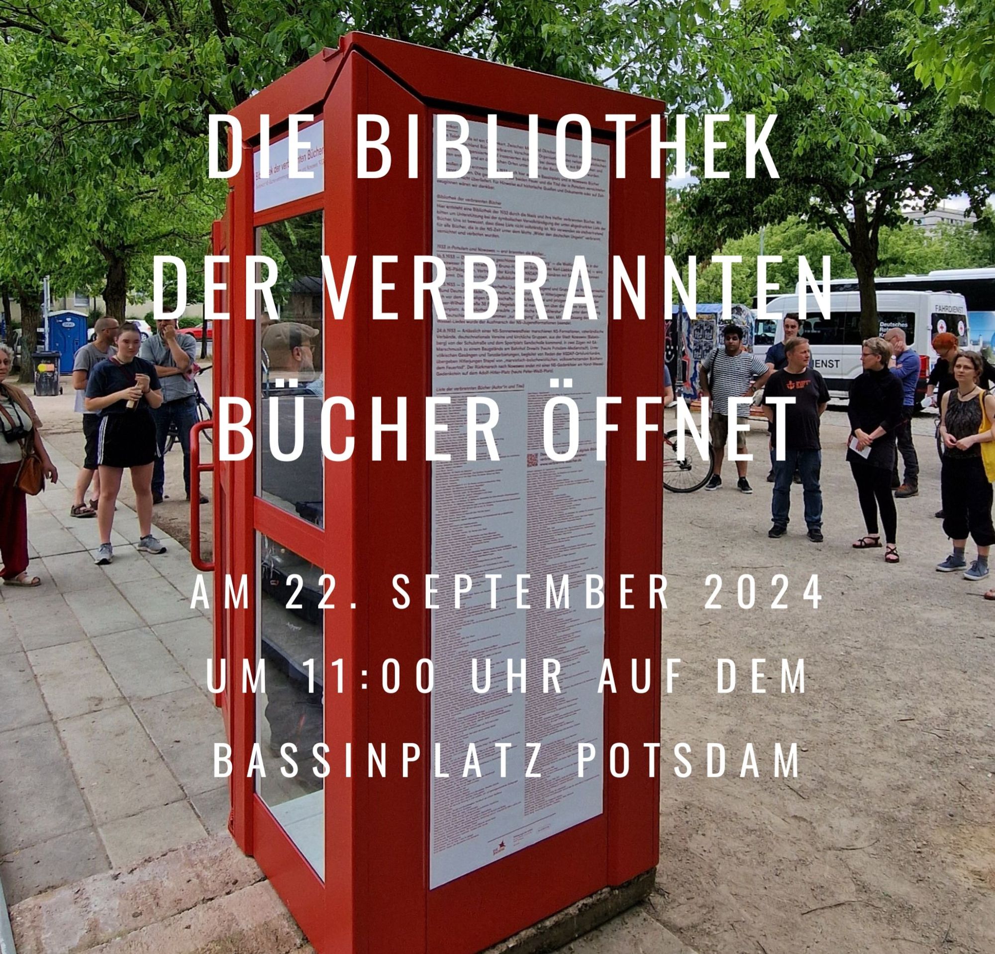 Bild von der roten Telefonzelle, die als Gedenk-Bibliothek auf dem Bassinplatz steht

Darüber steht:
Die Bibliothek der verbrannten Bücher öffnet
Am 22. September 2024 
Um 11:00 Uhr auf dem 
Bassinplatz Potsdam