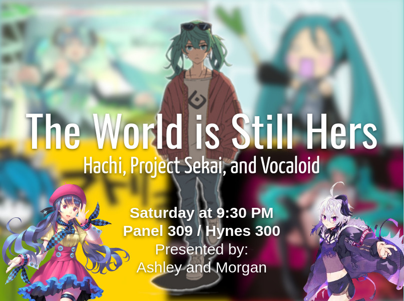 The World is Still Hers
Hachi, Project Sekai, and Vocaloid
Saturday at 9:30 PM
Panel 309 / Hynes 300
Presented by Ashley and Morgan