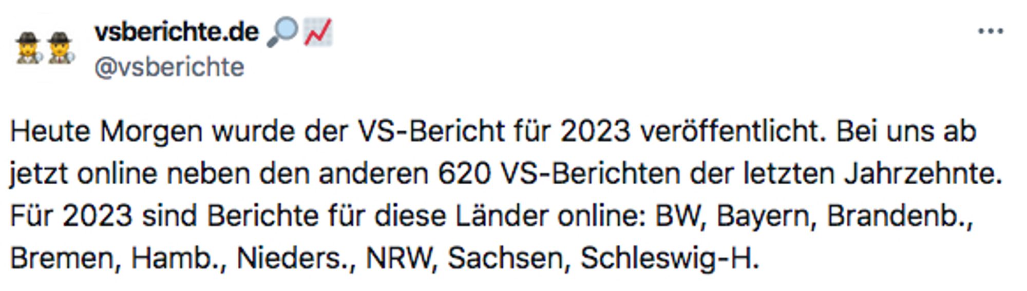 "Heute Morgen wurde der VS-Bericht für 2023 veröffentlicht. Bei uns ab jetzt online neben den anderen 620 VS-Berichten der letzten Jahrzehnte.
Für 2023 sind Berichte für diese Länder online: BW, Bayern, Brandenb., Bremen, Hamb., Nieders., NRW, Sachsen, Schleswig-H."