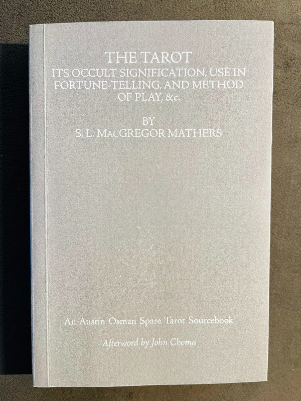 THE TAROT
ITS OCCULT SIGNIFICATION, USE IN FORTUNE TELLING AND METHOD OF PLAY, &c
BY S. L. MACGREGOR MATHERS
An Austin Osman Spare Tarot Sourcebook
Afterword by John Choma