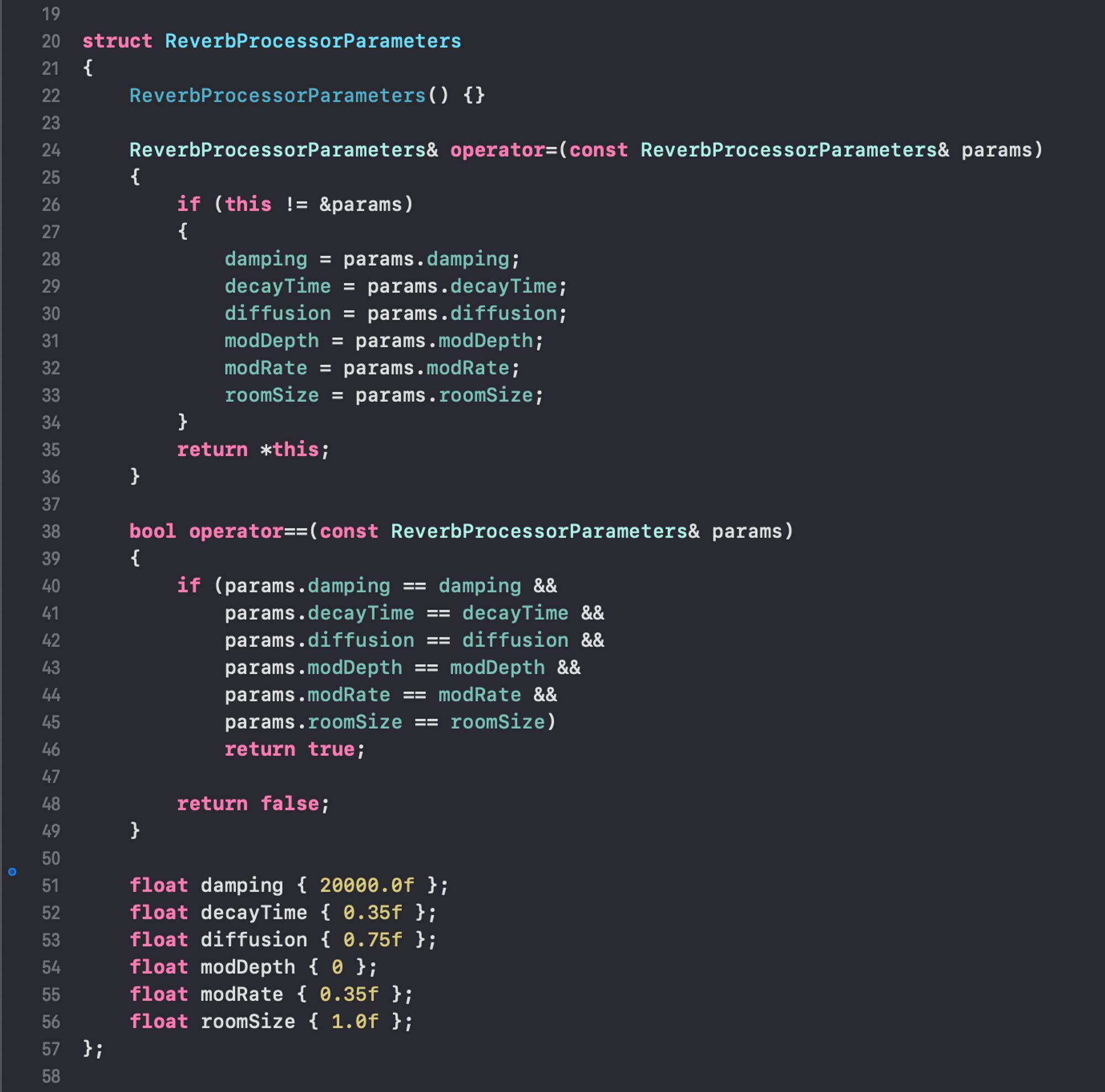 C++ code in Xcode:

struct ReverbProcessorParameters
{
    ReverbProcessorParameters() {}
    
    ReverbProcessorParameters& operator=(const ReverbProcessorParameters& params)
    {
        if (this != &params)
        {
            damping = params.damping;
            decayTime = params.decayTime;
            diffusion = params.diffusion;
            modDepth = params.modDepth;
            modRate = params.modRate;
            roomSize = params.roomSize;
        }
        return *this;
    }
    
    bool operator==(const ReverbProcessorParameters& params)
    {
        if (params.damping == damping &&
            params.decayTime == decayTime &&
            params.diffusion == diffusion &&
            params.modDepth == modDepth &&
            params.modRate == modRate &&
            params.roomSize == roomSize)
            return true;
        
        return false;
    }
    
    float damping { 20000.0f };
    float decayTime { 0.35f };
    float diffusion { 0.75f };
    float m