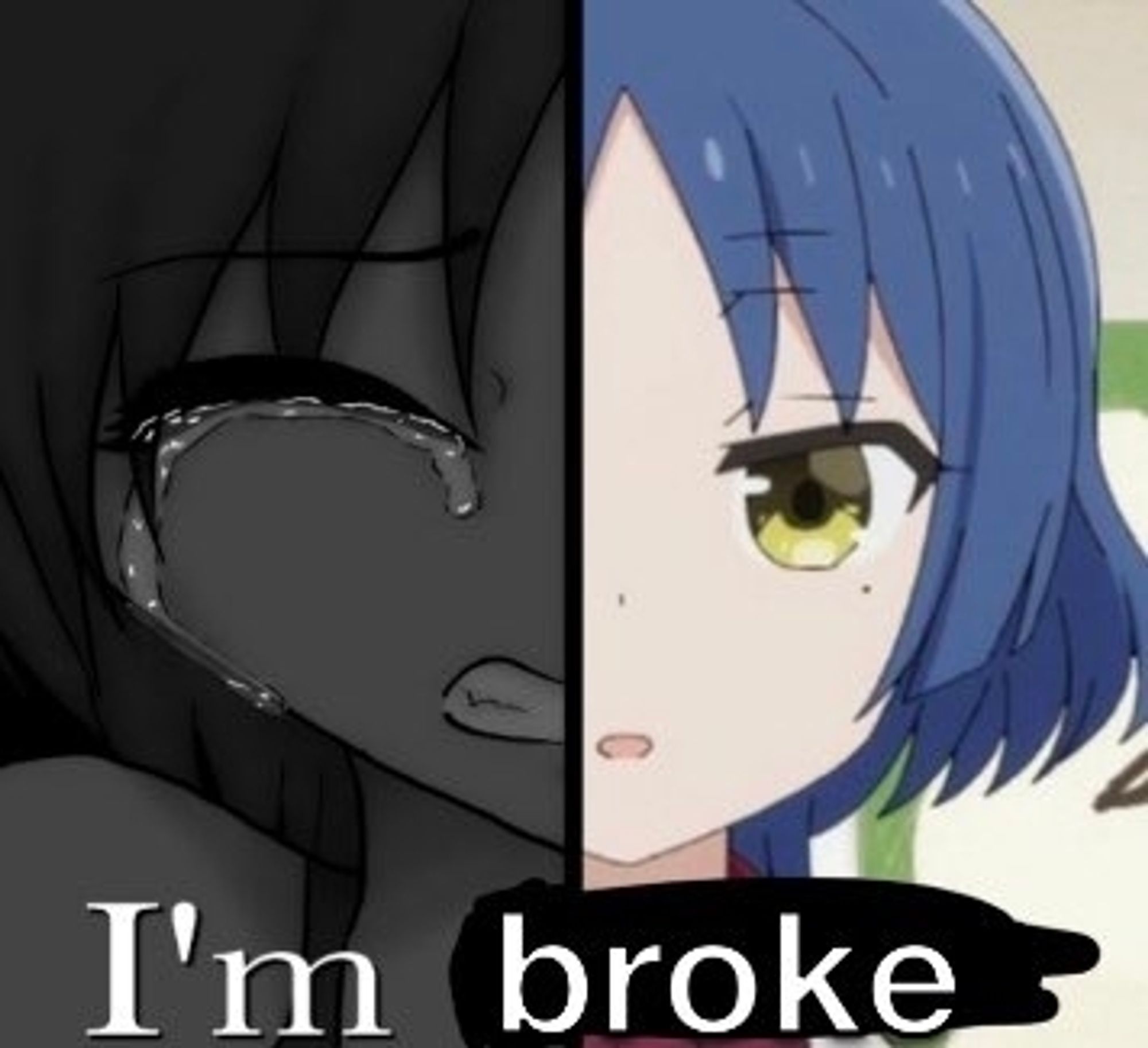 Montage of 2 anime faces, split vertically in half. Over those is written "I'm broke", of which the second word is written over a black blur, indicating that this is not the original word. Possibly the left character is from the original meme, and the right one was added for reinterpretation. The right half character is Ryo, from Bocchi the Rock, known for being broke after constantly spending all her money on instruments