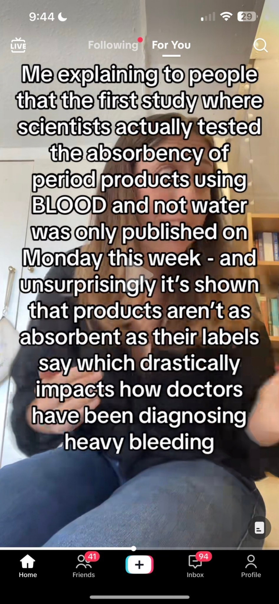 A screenshot from a tiktok video. It shows a long haired person with an incredulous expression who seems to be ranting to someone off screen. Text over the screen says "Me explaining to people that the first study where scientists actually tested the absorbency of period products using
BLOOD and not water was only published on Monday this week - and unsurprisingly it's shown that products aren't as absorbent as their labels say which drastically impacts how doctors have been diagnosing heavy bleeding"