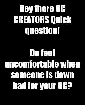 White text on black background that reads "Hey there OC CREATORS Quick question!
Do you feel uncomfortable when someone is down bad for your OC?"