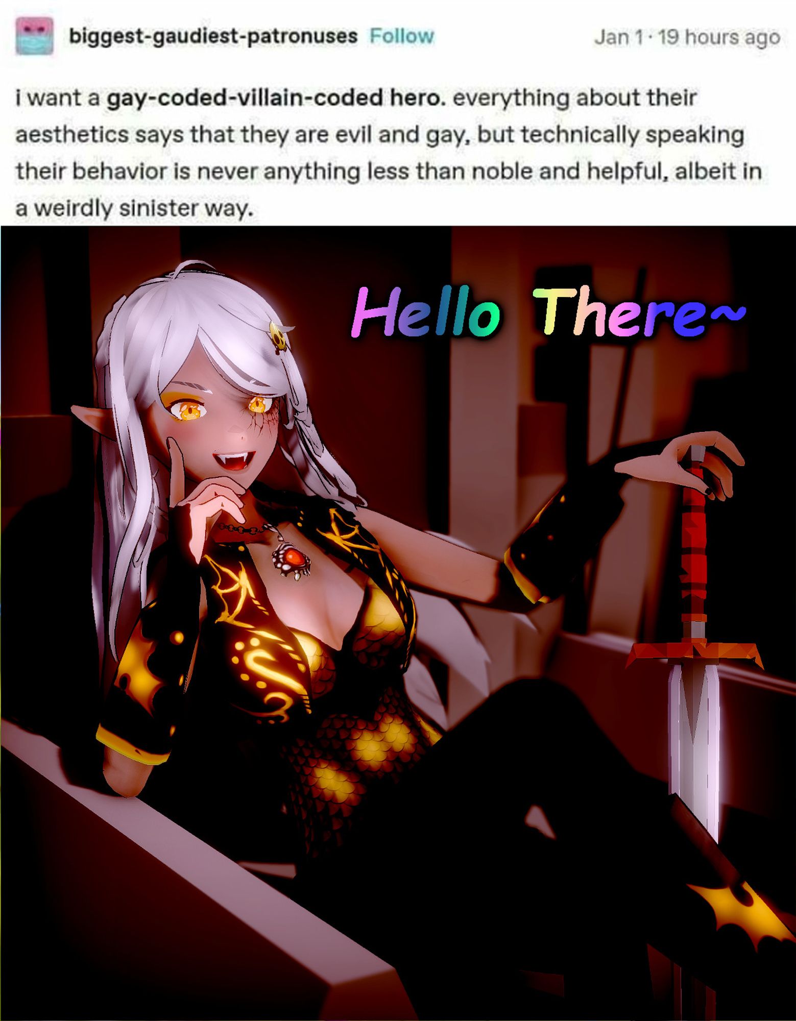 Tumblr post from user biggest-gaudiest-patronuses that reads "I want a gay-coded-villain-coded hero. everything about their aesthetics says that they are evil and gay, but technically speaking their behavior is never anything less than noble and helpful, albeit in a weirdly sinister way." Beneath it is a picture of a female vampire vtuber adventurer with long white hair and gold armor reclining luxuriously on a throne with her hand on a sword, purring "Hello There~"