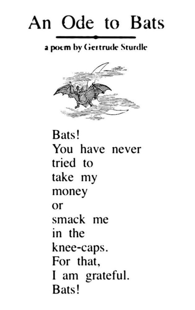 An Ode To Bats: a poem by Gertrude Sturdle

Bats!
you have never
tried to
take my
money
or
smack me
in the
knee-caps.
For that,
I am grateful.
Bats!