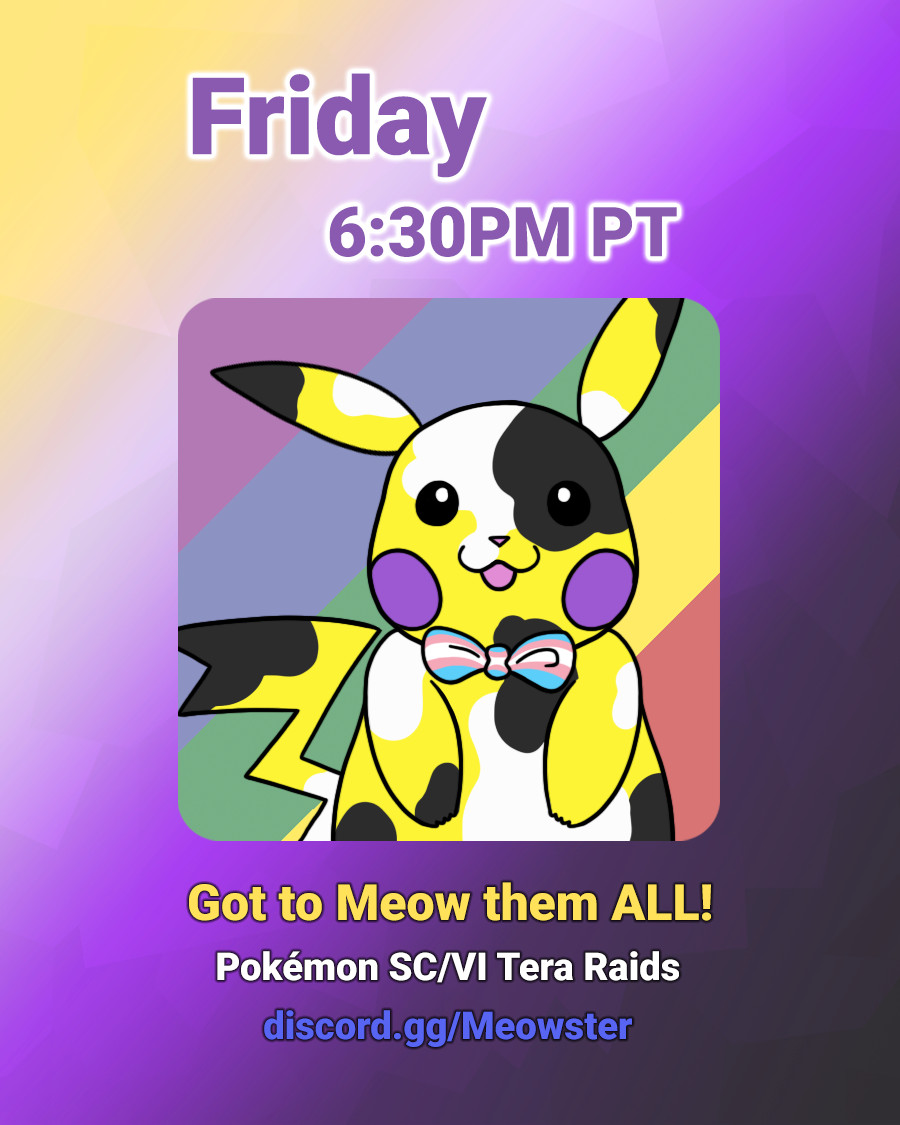 Center art is a Pikachu in nonbinary colors in a calico pattern. Background of the center image is diagonal lines with muted rainbow colors. On a nonbinary background, the text reads: "Friday 6:30PM PT; Got to Meow the ALL! Pokemon Scarlet Violet Tera Raids; discord dot gg slash meowster