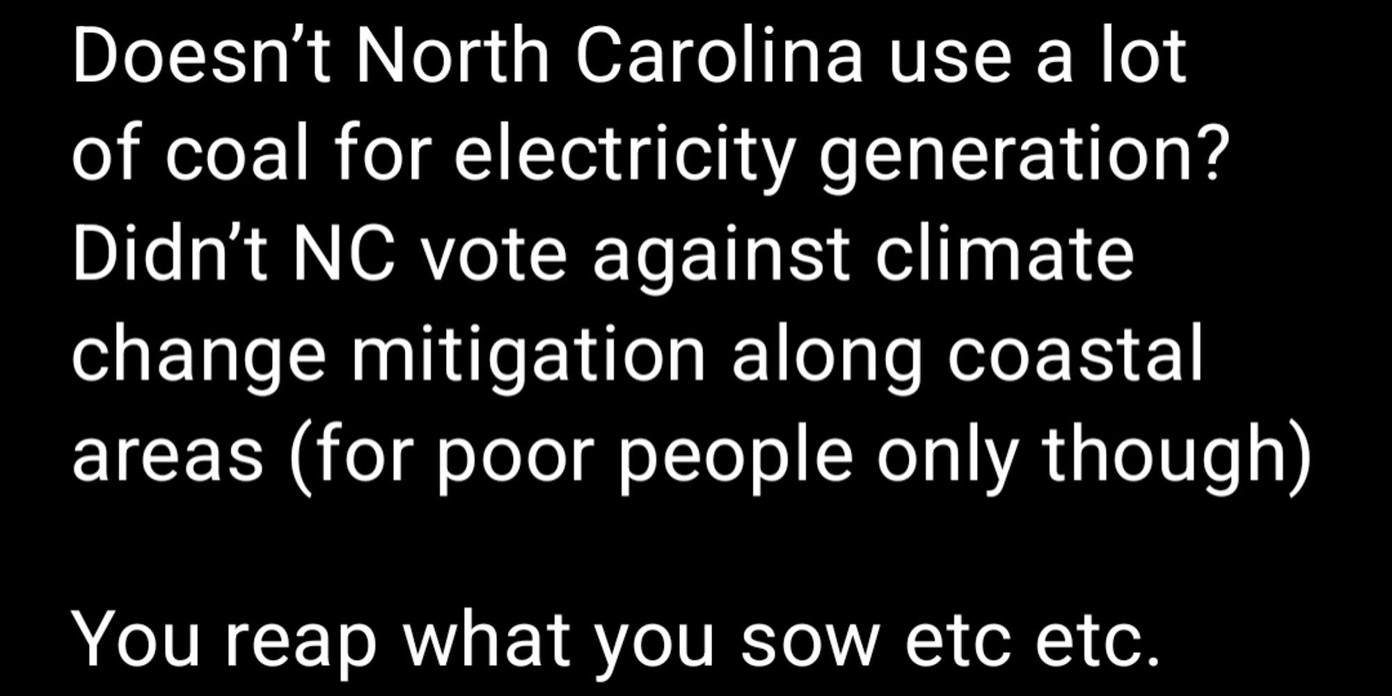 Doesn’t North Carolina use a lot of coal for electricity generation? Didn’t NC vote against climate change mitigation along coastal areas (for poor people only though)

You reap what you sow etc etc.