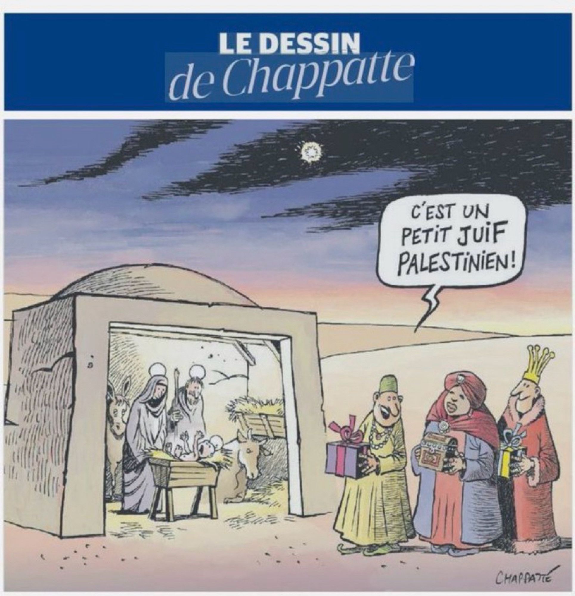 Le dessin de Chappatte : il y a l’étable dans le désert avec l’âne le bœuf, Marie, Joseph et le bébé Jésus. Et les 3 rois mages arrivent et disent : c’est un petit juif palestinien.