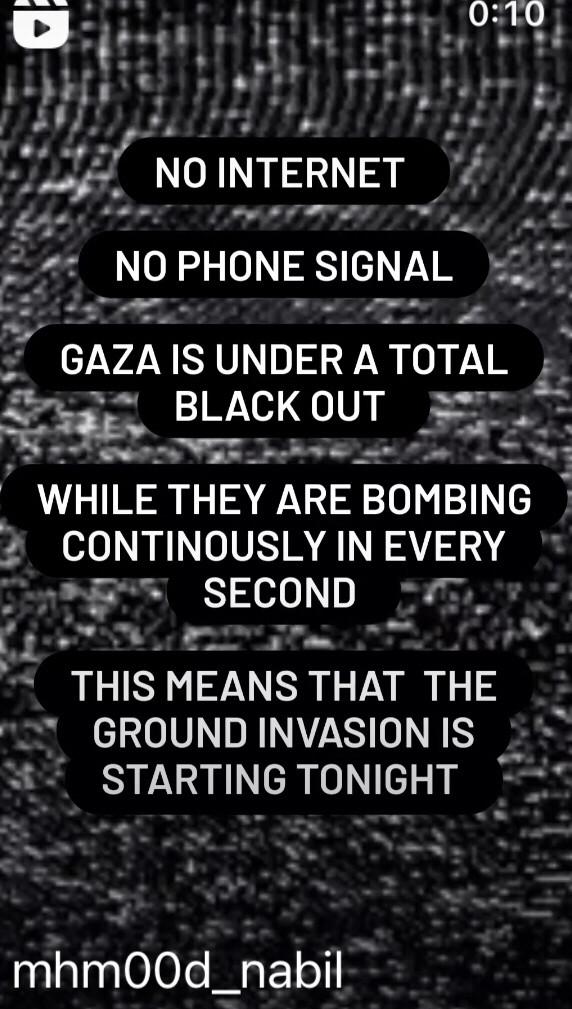 No internet

No phone signal 

Gaza is under total black out

While they are bombing continuously in every second

This means that the ground invasion is starting tonight