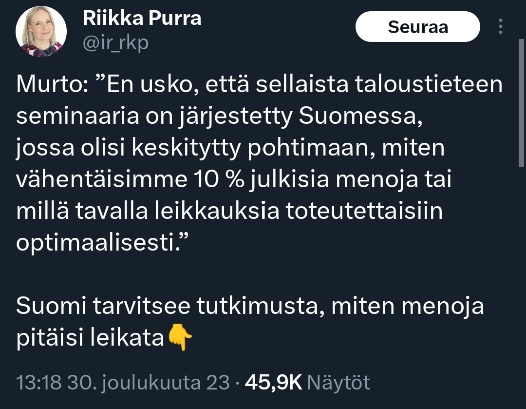 Purra Twitterissä:

Murto: ”En usko, että sellaista taloustieteen seminaaria on järjestetty Suomessa, jossa olisi keskitytty pohtimaan, miten vähentäisimme 10 % julkisia menoja tai millä tavalla leikkauksia toteutettaisiin optimaalisesti.”

Suomi tarvitsee tutkimusta, miten menoja pitäisi leikata👇