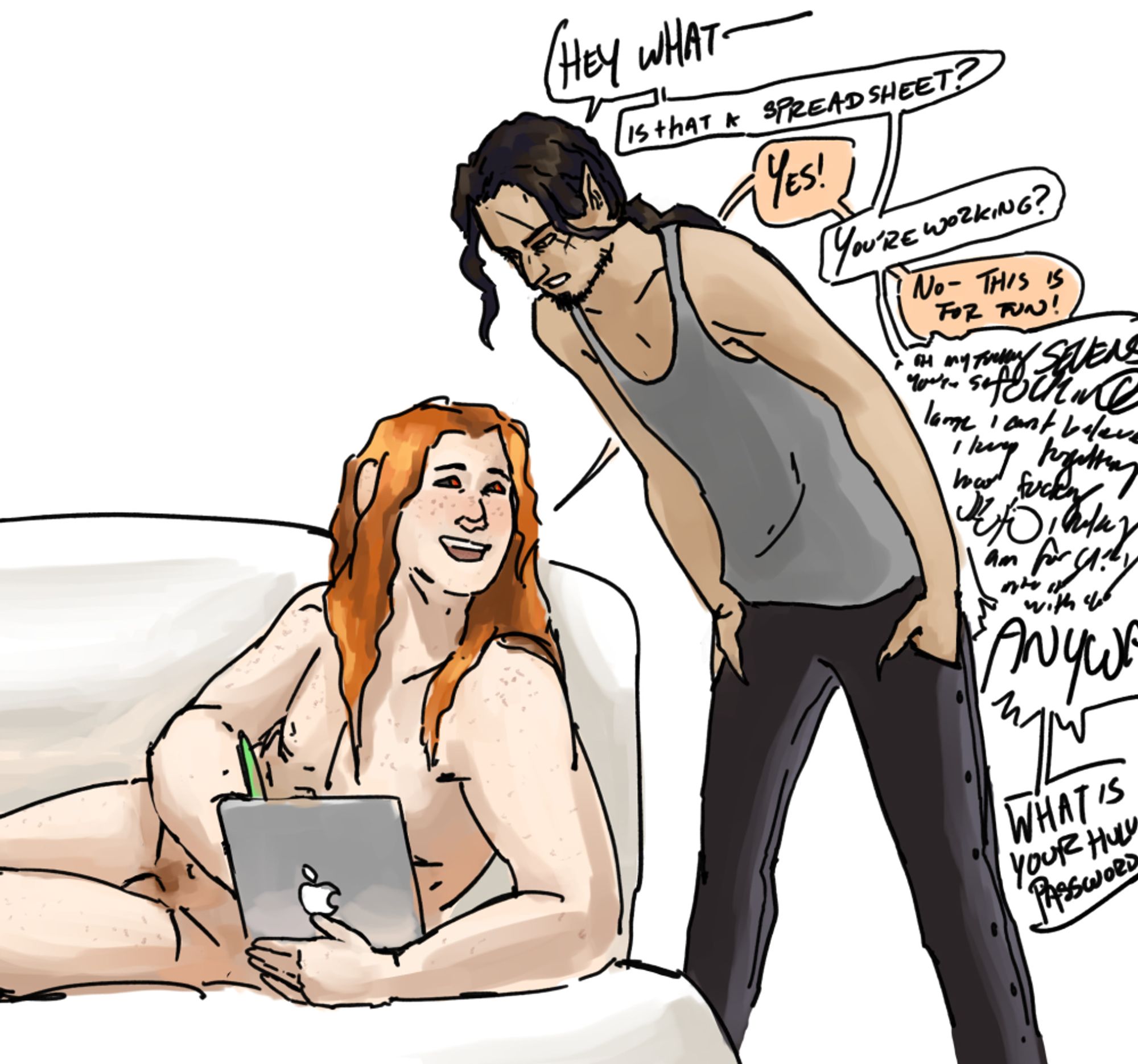 Rex, a tall slender man wearing a gray tank-top and black jeans with snaps along the outside seams, leans over Haven, who is a much broader pale man laying completely naked on a white leather couch. Haven looks very excited to see Rex; Rex looks a lot less excited to be talking to Haven. Haven is messing with a silver iPad with a green stylus, and Rex is looking over so he can see the screen. They have a brief exchange:   Rex: Hey what--  Rex: is that a spreadsheet? Haven: Yes! Rex: You're working? Haven: No- this is for fun! Rex, whose dialogue quickly devolves into jagged, messy annoyed scribbles: Oh my fucking sevens you're so Fucking lame i can't believe i had forgotten how fucking disolix i fucking am for getting into this with you.  Rex: Anyway! Rex: What's your hulu password