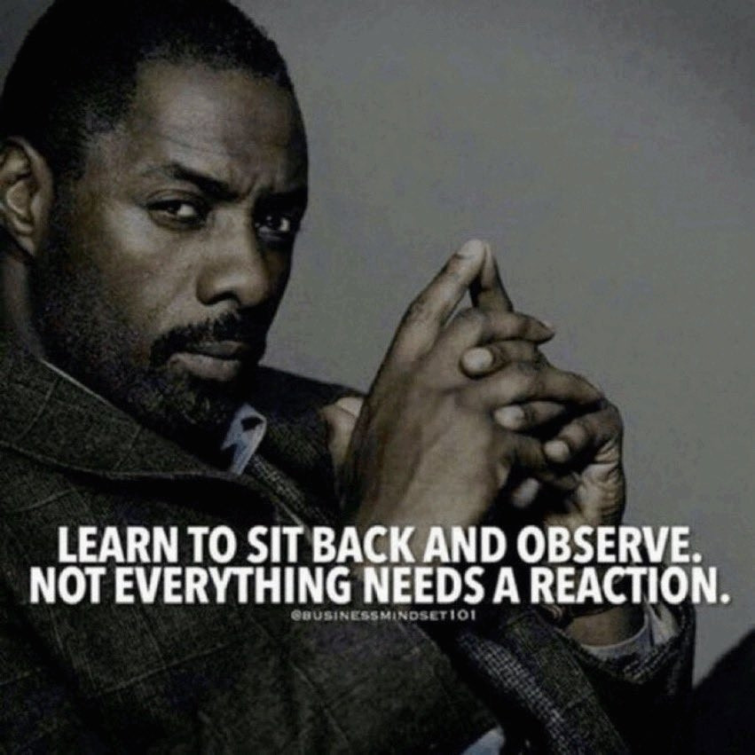 learn to sit back and observe. not everything needs a reaction.