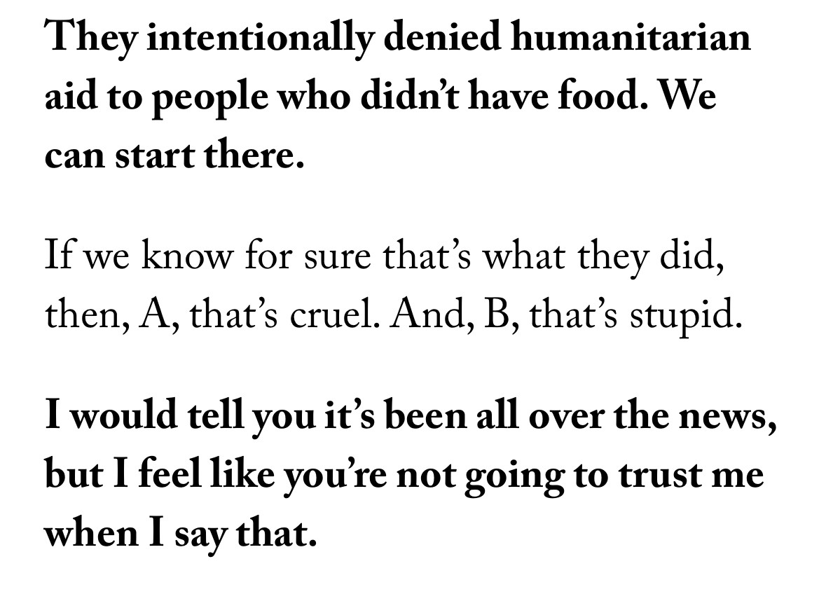 They intentionally denied humanitarian aid to people who didn't have food. We can start there.

If we know for sure that's what they did, then, A, that's cruel. And, B, that's stupid.

I would tell you it's been all over the news, but I feel like you're not going to trust me when I say that.