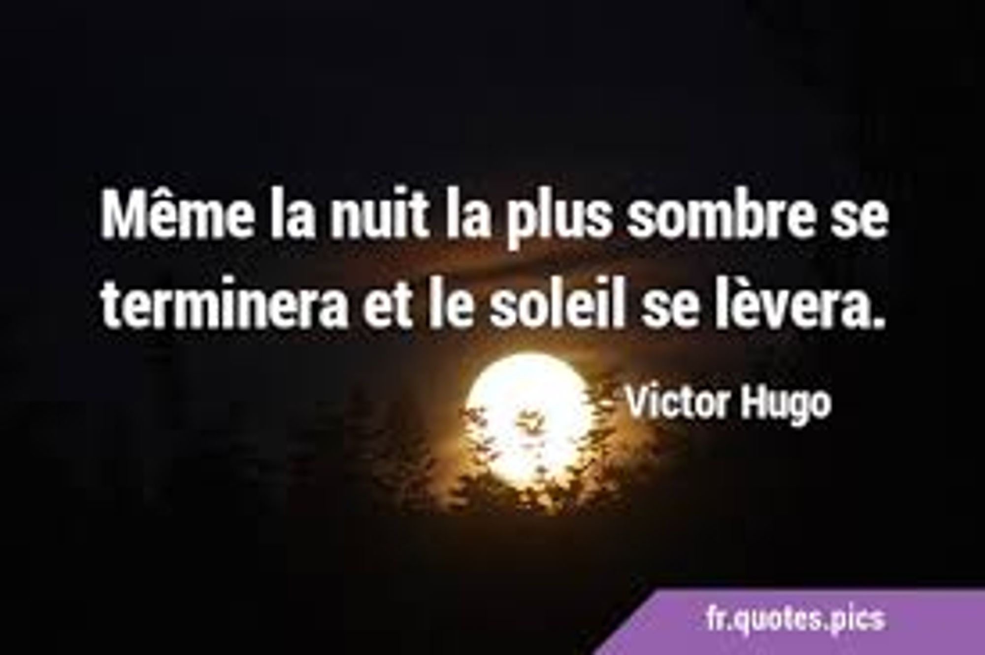 Même la nuit la plus sombre se
terminera et le soleil se lèvera.
Victor Hugo. 
Citation écrite en blanc sur fond d'image de soleil levant, parmi les arbres, dans la nuit