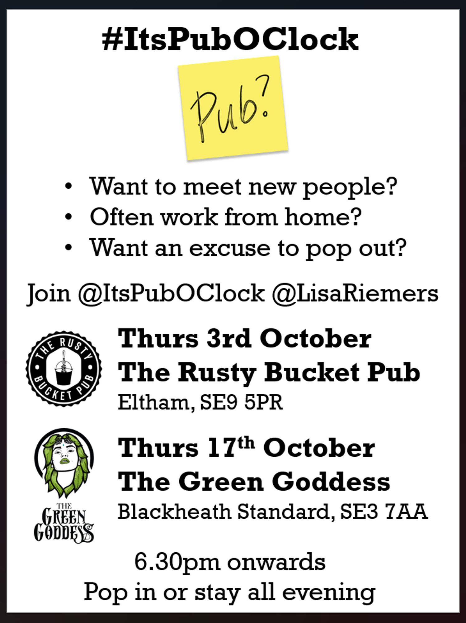 #ItsPubOClock
Want to meet new people?
Often work from home?
Want an excuse to pop out? 

Join @ItsPubOClock @LisaRiemers 
 Thurs 3rd OctoberThe Rusty Bucket Pub Eltham, SE9 5PR

Thurs 17th October
The Green Goddess
Blackheath Standard, SE3 7AA
6.30pm onwards
Pop in or stay all evening