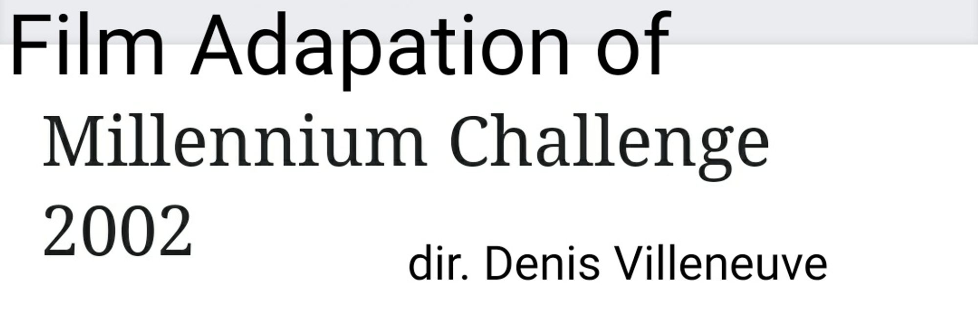 badly edited wikipedia article title so it reads: "FILM ADAPTATION OF MILLENIUM CHALLENGE 2002, directed by Denis Veilleneuve"