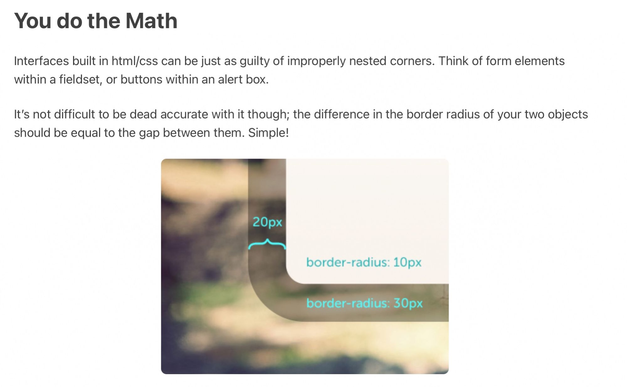 Interfaces built in html/css can be just as guilty of improperly nested corners. Think of form elements within a fieldset, or buttons within an alert box.

It’s not difficult to be dead accurate with it though; the difference in the border radius of your two objects should be equal to the gap between them. Simple!

and then a photo of properly nested rounded corners