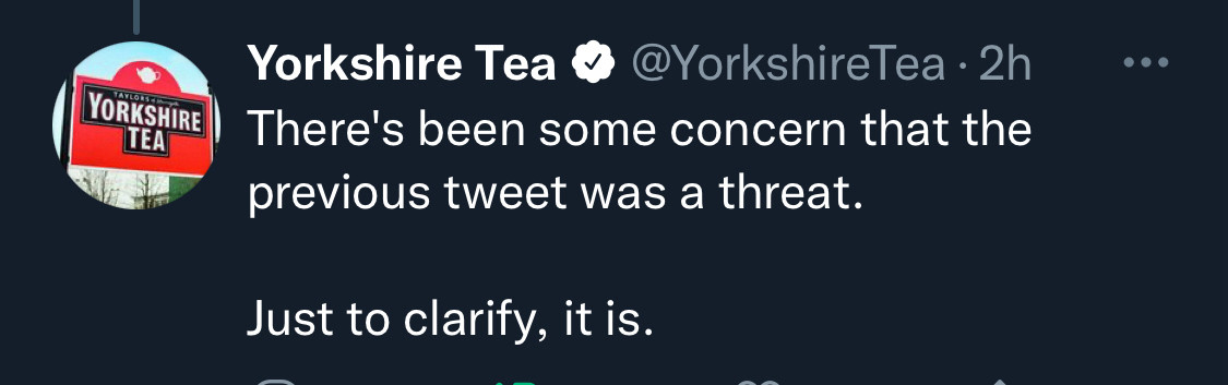 A tweet from old pre-musk Twitter. 

@YorkshireTea • 
There's been some concern that the previous tweet was a threat.
Just to clarify, it is.