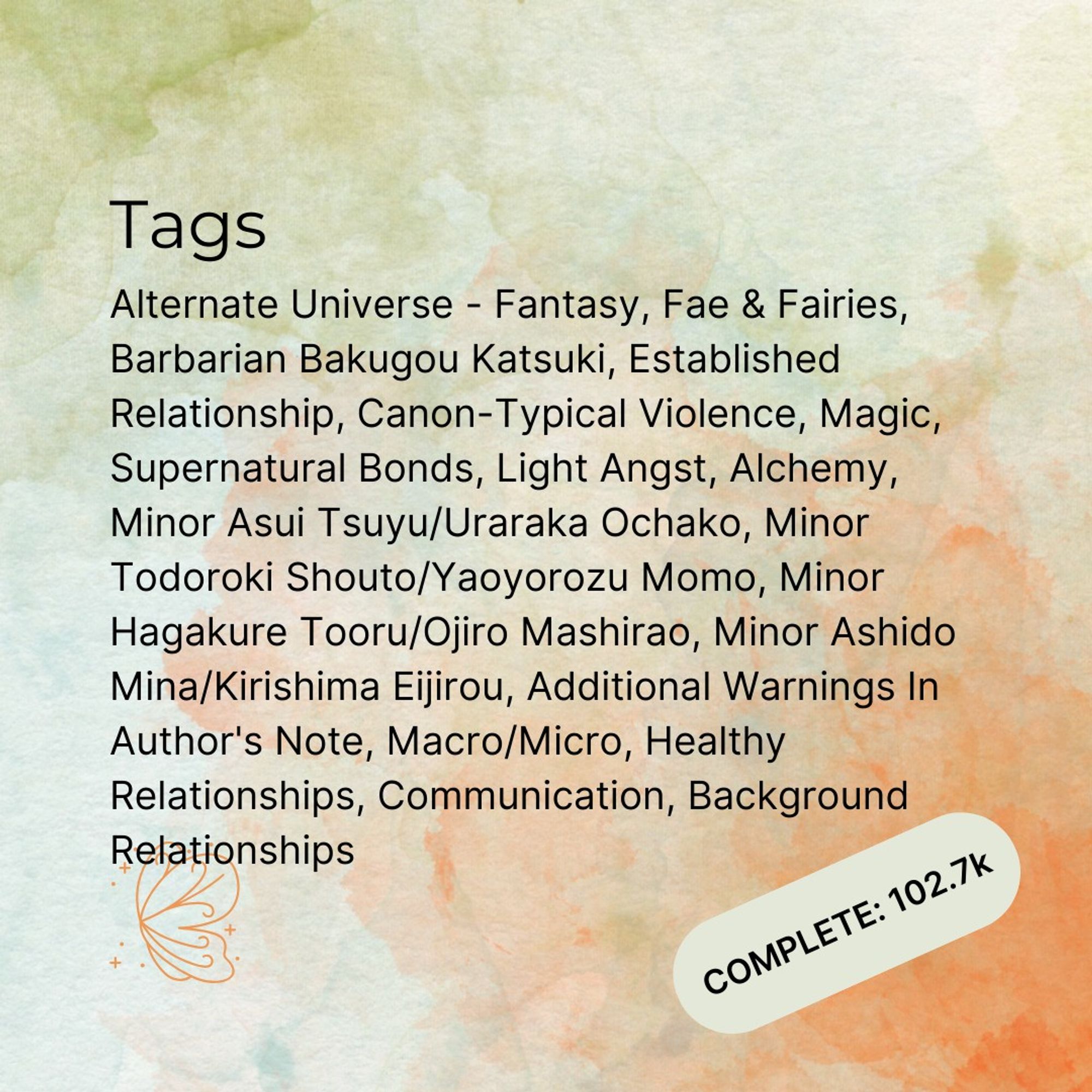 "Tags: Alternate Universe - Fantasy, Fae & Fairies, Barbarian Bakugou Katsuki, Established Relationship, Canon-Typical Violence, Magic, Supernatural Bonds, Light Angst, Alchemy, Minor Asui Tsuyu/Uraraka Ochako, Minor Todoroki Shouto/Yaoyorozu Momo, Minor Hagakure Tooru/Ojiro Mashirao, Minor Ashido Mina/Kirishima Eijirou, Additional Warnings In Author's Note, Macro/Micro, Healthy Relationships, Communication, Background Relationships
Complete 102.7k words"