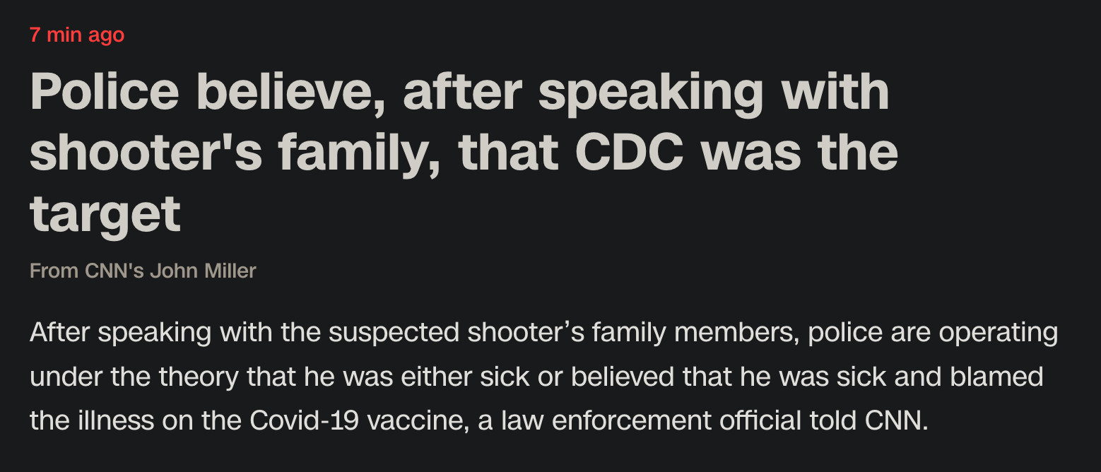 7min ago 

Police believe, after speaking with shooter's family, that CDC was the target
From CNN's John Miller

After speaking with the suspected shooter’s family members, police are operating under the theory that he was either sick or believed that he was sick and blamed the illness on the Covid-19 vaccine, a law enforcement official told CNN. 
