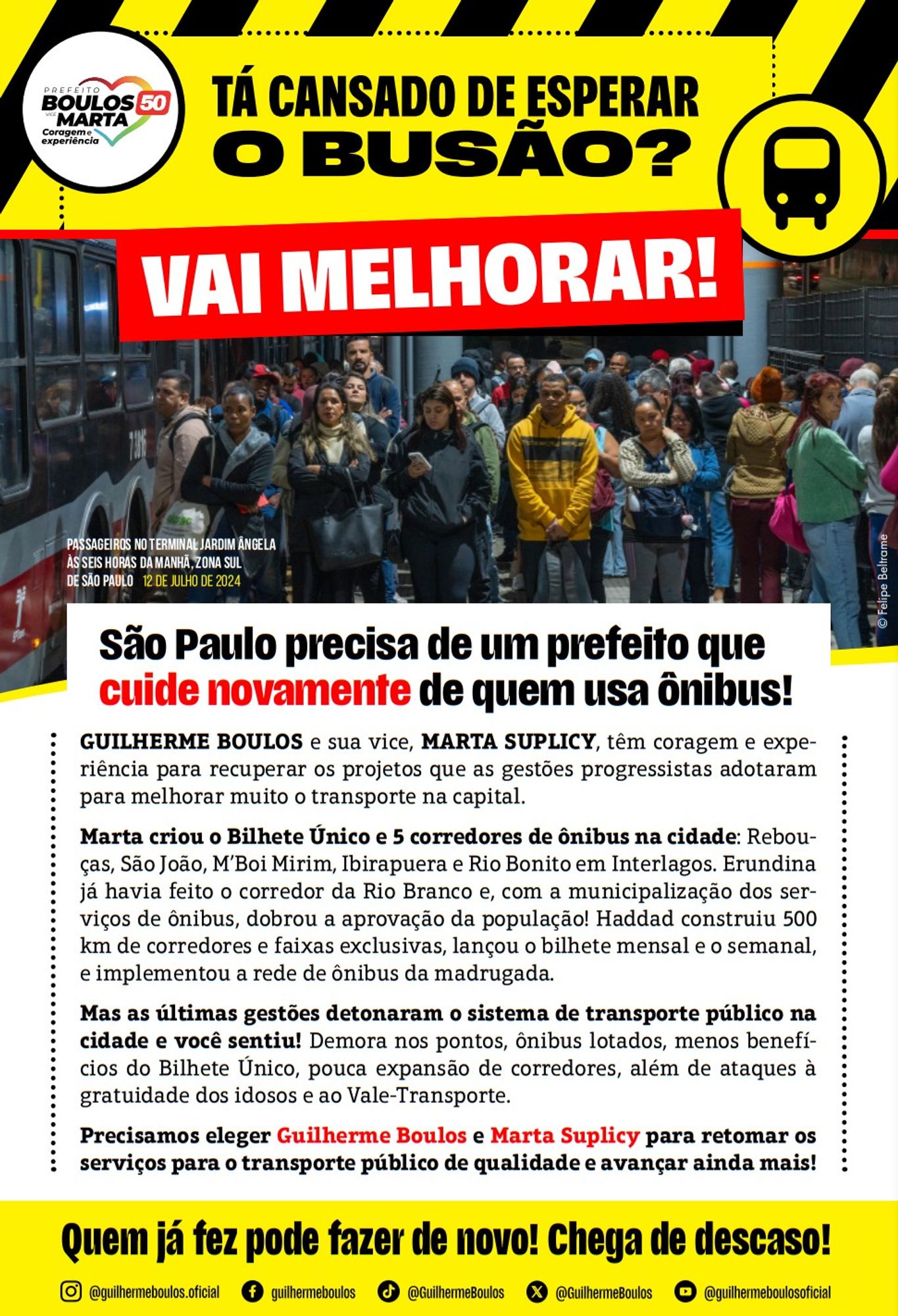 Panfleto sobre transporte coletivo da campanha do Boulos. O Título diz em destaque: "TÁ CANSADO DE ESPERAR O BUSAO?" Em fonte preta, num fundo amarelo listrado de preto, como em símbolos de trânsito. Abaixo uma box vermelho diz: "VAI MELHORAR!". Abaixo uma imagem de passageiros esperando por Ônibus num terminal, e abaixo o texto do panfleto: "São Paulo precisa de um prefeito que cuide novamente de quem usa ônibus! GUILHERME BOULOS e sua vice, MARTA SUPLICY, têm coragem e experiência para recuperar os projetos que as gestões progressistas adotaram para melhorar muito o transporte na capital.
Marta criou o Bilhete Único e 5 corredores de ônibus na cidade: Rebouças, São João, M’Boi Mirim, Ibirapuera e Rio Bonito em Interlagos. Erundina já havia feito o corredor da Rio Branco e, com a municipalização dos serviços de ônibus, dobrou a aprovação da população! Haddad construiu 500 km de corredores e faixas exclusivas, lançou o bilhete mensal e o semanal, e implementou a rede de ônibus da madru