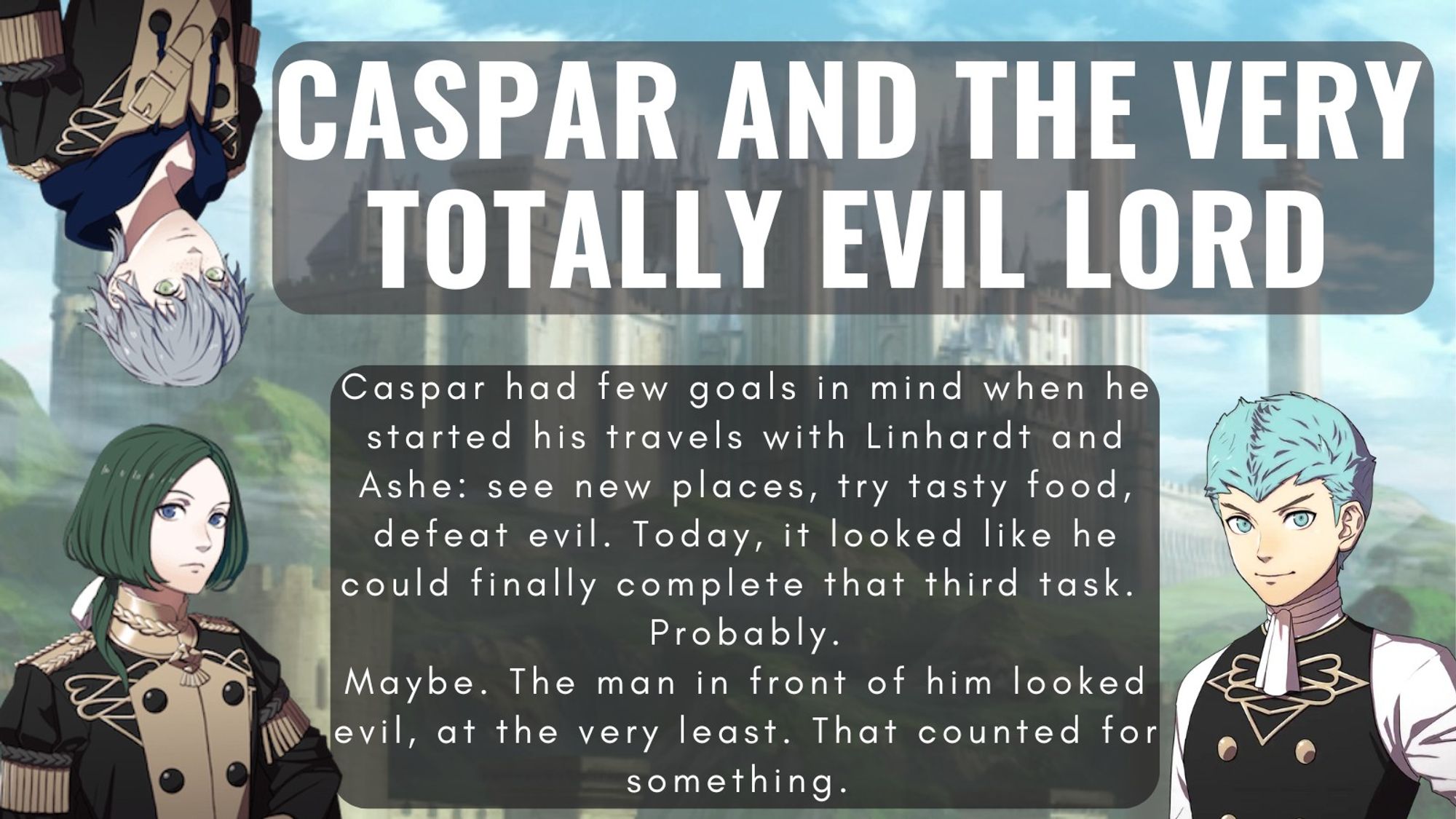 Title: Caspar and the Very Totally Evil Lord
Summary: Caspar had few goals in mind when he started his travels with Linhardt and Ashe: see new places, try tasty food, defeat evil. Today, it looked like he could finally complete that third task.

Probably.

Maybe. The man in front of him looked evil, at the very least. That counted for something.