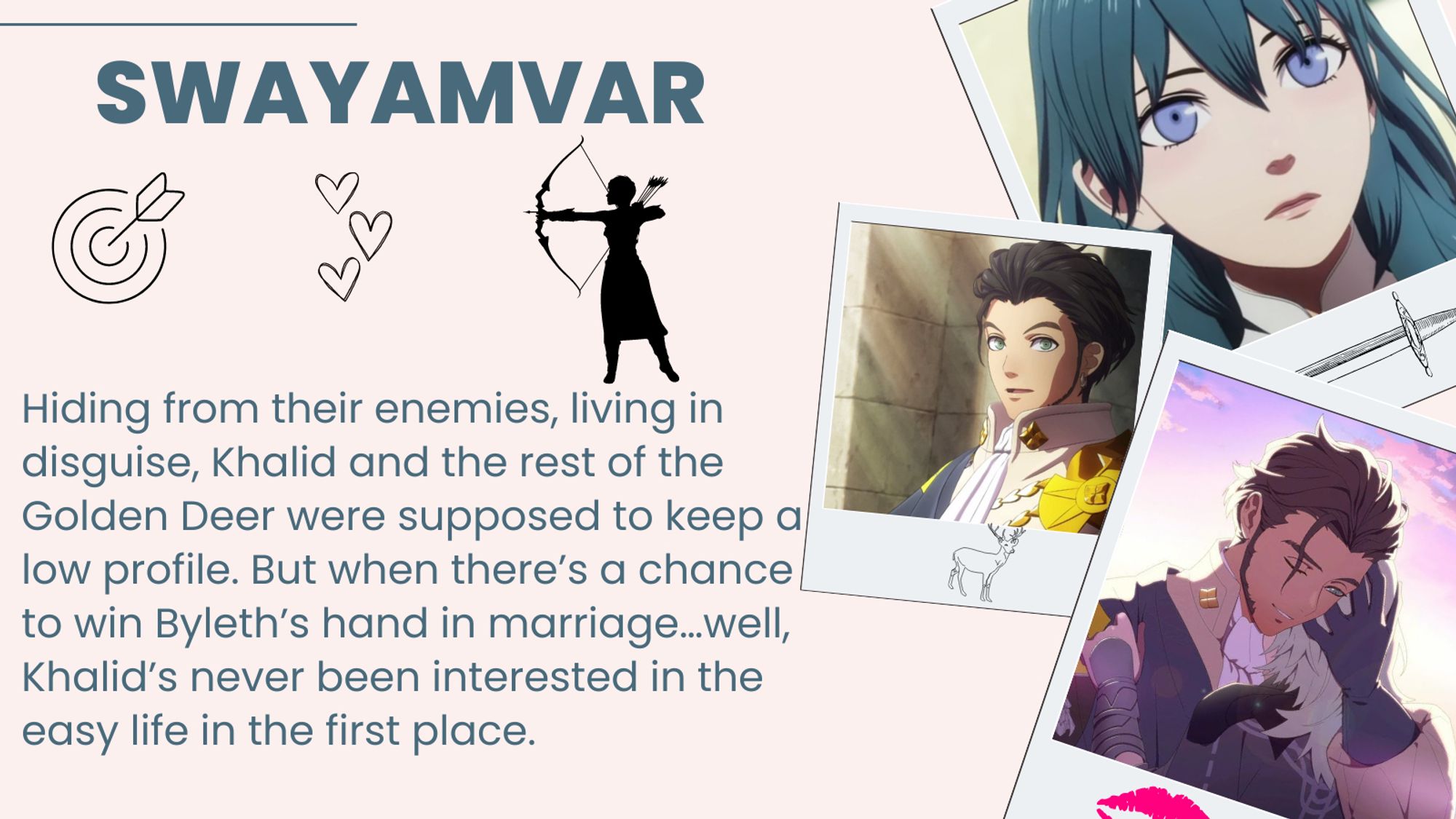 Title: swayamvar
Summary: Hiding from their enemies, living in disguise, Khalid and the rest of the Golden Deer were supposed to keep a low profile. But when there’s a chance to win Byleth’s hand in marriage…well, Khalid’s never been interested in the easy life in the first place.