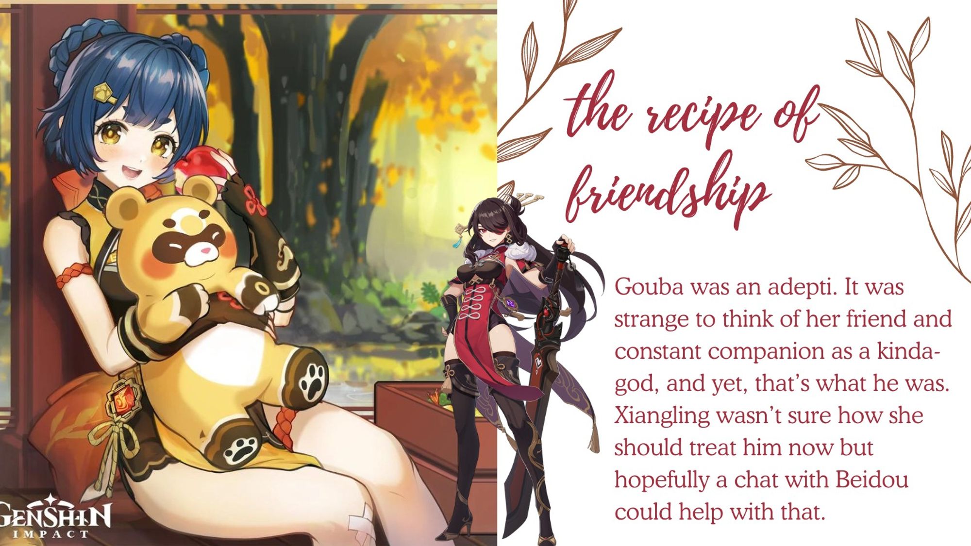 Title: the recipe of friendship
Summary: Gouba was an adepti. It was strange to think of her friend and constant companion as a kinda-god, and yet, that’s what he was. Xiangling wasn’t sure how she should treat him now but hopefully a chat with Beidou could help with that.