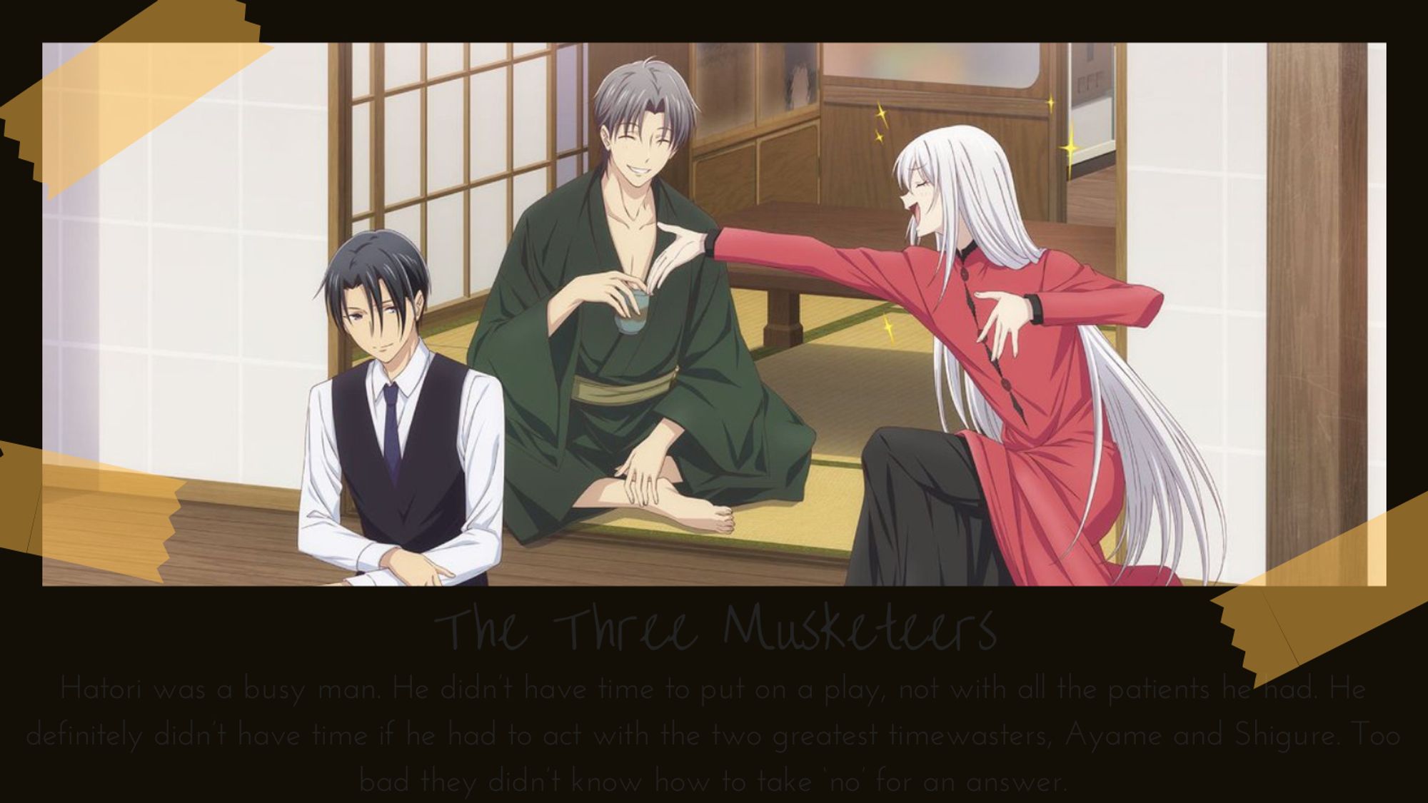 Title: the three musketeers
Summary:  Hatori was a busy man. He didn’t have time to put on a play, not with all the patients he had. He definitely didn’t have time if he had to act with the two greatest timewasters, Ayame and Shigure. Too bad they didn’t know how to take ‘no’ for an answer.