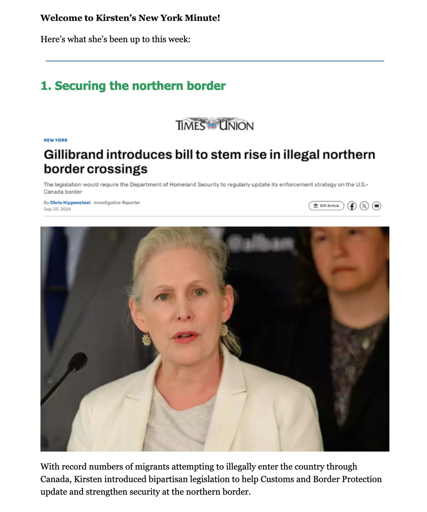 1. Securing the northern border 

Image 
With record numbers of migrants attempting to illegally enter the country through Canada, Kirsten introduced bipartisan legislation to help Customs and Border Protection update and strengthen security at the northern border.

Photo of Gillibrand, a 60 year old platinum blonde woman in a white suit