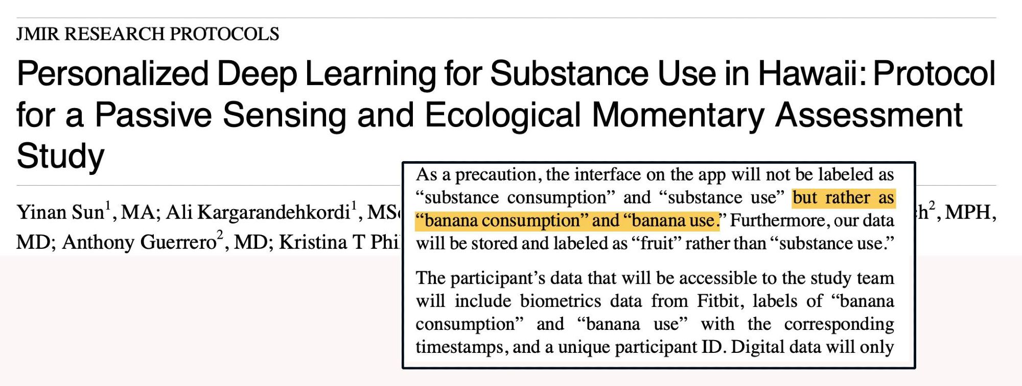 Screenshot from a published protocol called "Personalized Deep Learning for Substance Use in Hawaii: Protocol for a Passive Sensing and EMA Study."  

Excerpt:  "As a precaution, the interface on the app will not be labeled as 'substance consumption' and 'substance use' but rather as 'banana consumption' and 'banana use.' Furthermore, our data will be stored and labeled as 'fruit' rather than 'substance use.'"