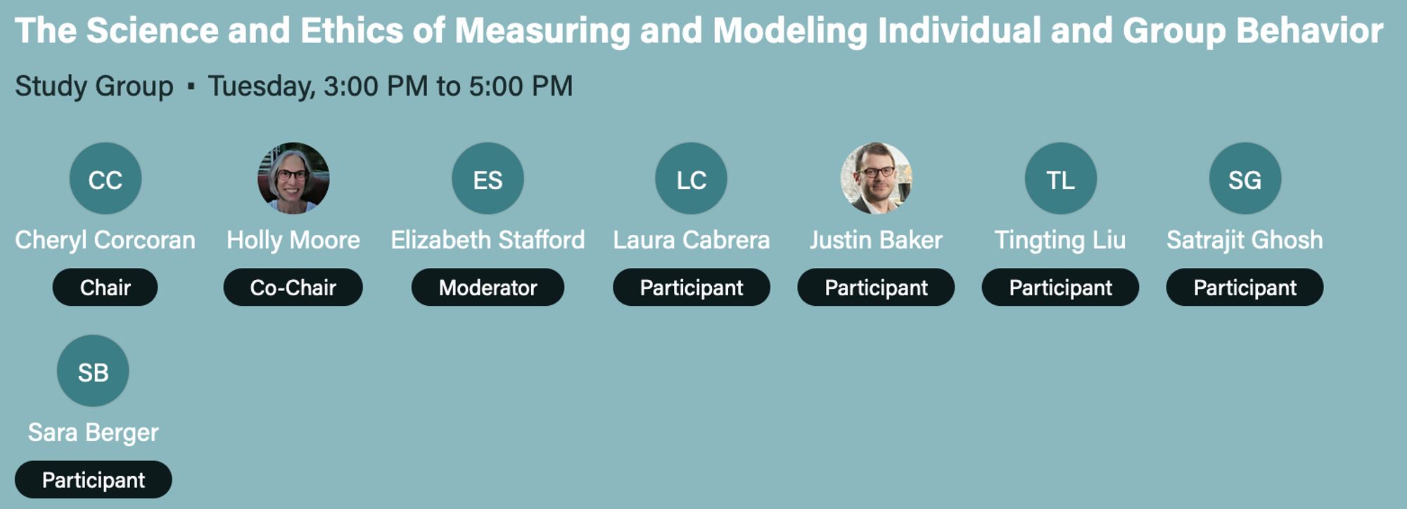 The Science and Ethics of Measuring and Modeling Individual and Group Behavior. 

Cheryl Corcoran, Chair.  Holly Moore, Co-Chair.  Elizabeth Stafford, Moderator.  Laura Cabrera, Justin Baker, Tingting Liu, Satrajit Ghosh, and Sara Berger, Participants.