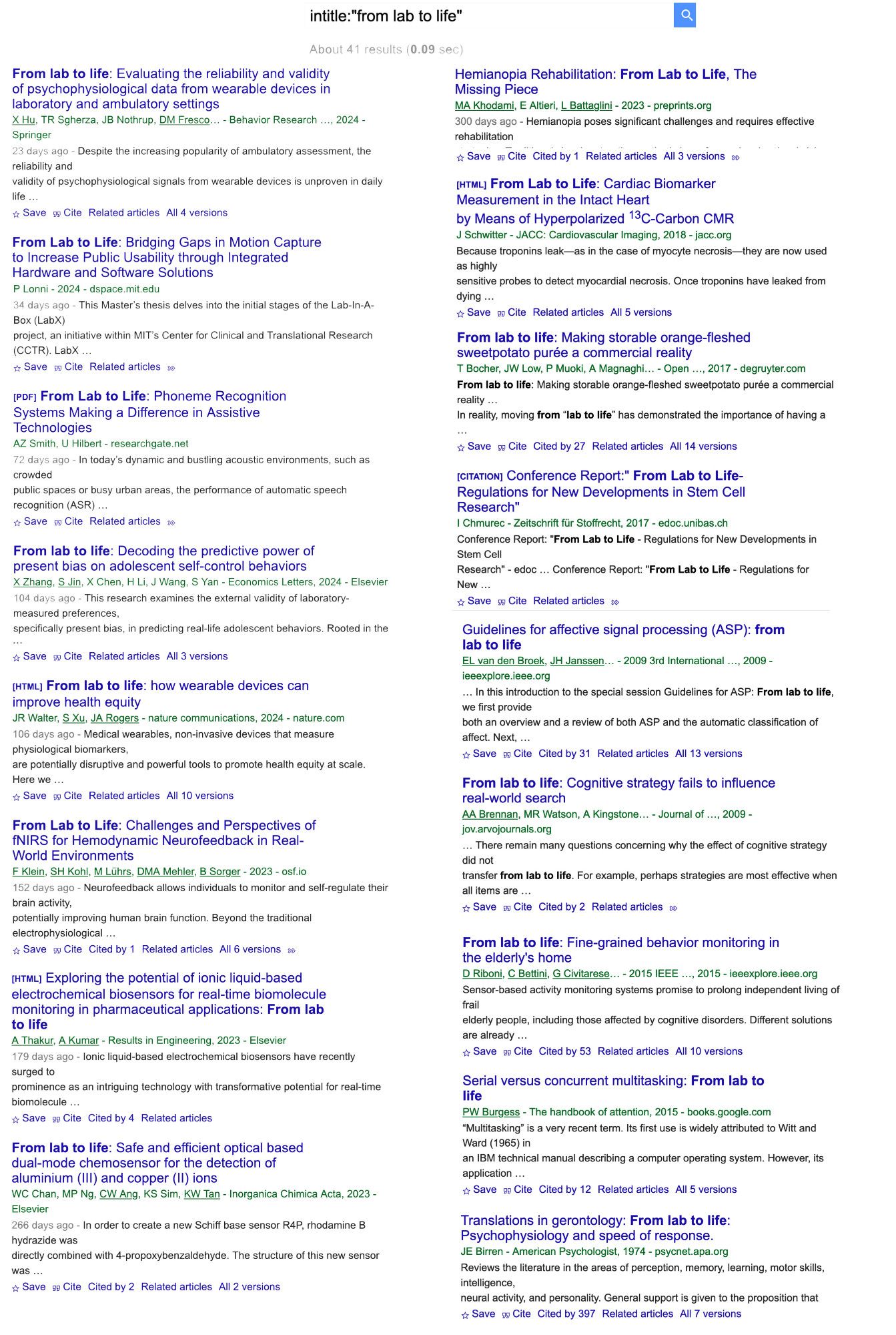 Screenshot of paper titles from a Google Scholar search:
From lab to life: Evaluating the reliability and validity of psychophysiological data from wearable devices in laboratory and ambulatory settings.
From Lab to Life: Bridging Gaps in Motion Capture to Increase Public Usability through Integrated Hardware and Software Solutions.
From Lab to Life: Phoneme Recognition Systems Making a Difference in Assistive Technologies.
From lab to life: Decoding the predictive power of present bias on adolescent self-control behaviors.
From lab to life: how wearable devices can improve health equity.
From Lab to Life: Challenges and Perspectives of fNIRS for Hemodynamic Neurofeedback in Real-World Environments.
From lab to life: Fine-grained behavior monitoring in the elderly's home.
Serial versus concurrent multitasking: From lab to life.
Translations in gerontology: From lab to life: Psychophysiology and speed of response.