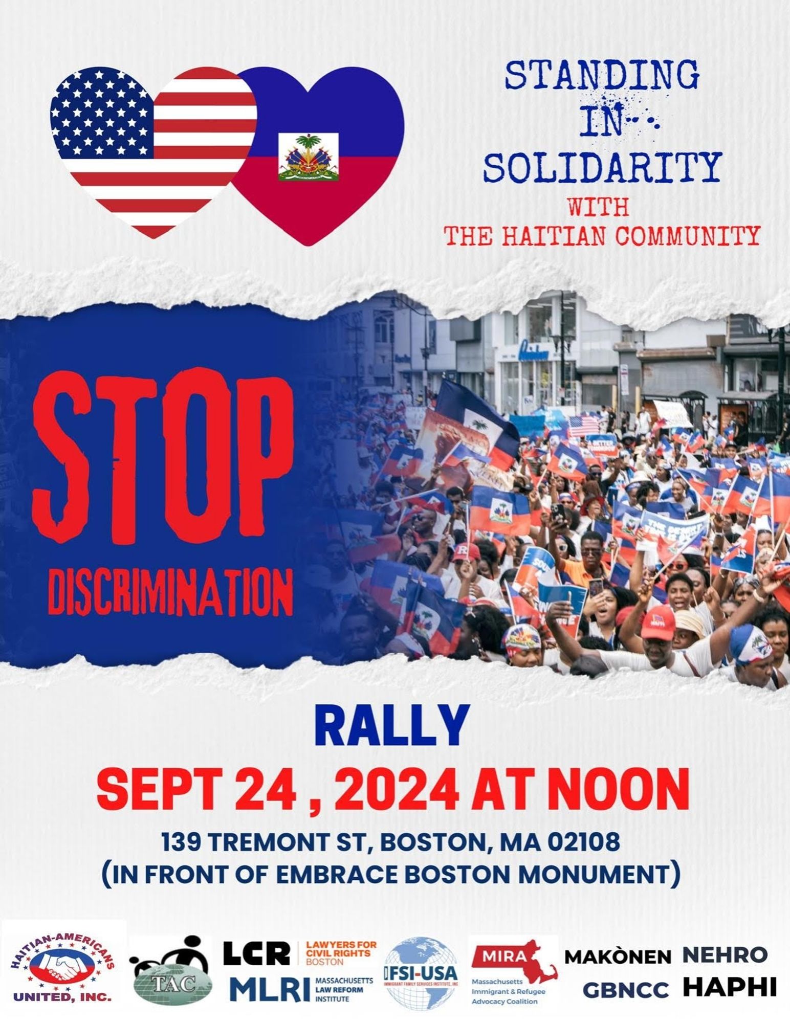 STANDING In SOLIDARITY WITH THE HAITIAN COMMUNITY

STOP DISCRIMINATION

RALLY

SEPT 24, 2024 AT NOON

139 TREMONT ST, BOSTΟΝ, ΜΑ 02108 (IN FRONT OF EMBRACE BOSTON MONUMENT)