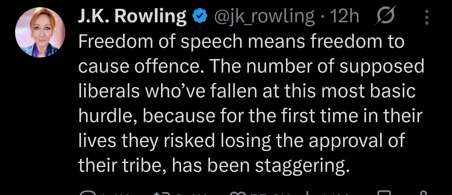 Screenshot of a tweet by JK Rowling, "Freedom of speech means freedom to cause offence. The number of supposed liberals who’ve fallen at this most basic hurdle, because for the first time in their lives they risked losing the approval of their tribe, has been staggering." 