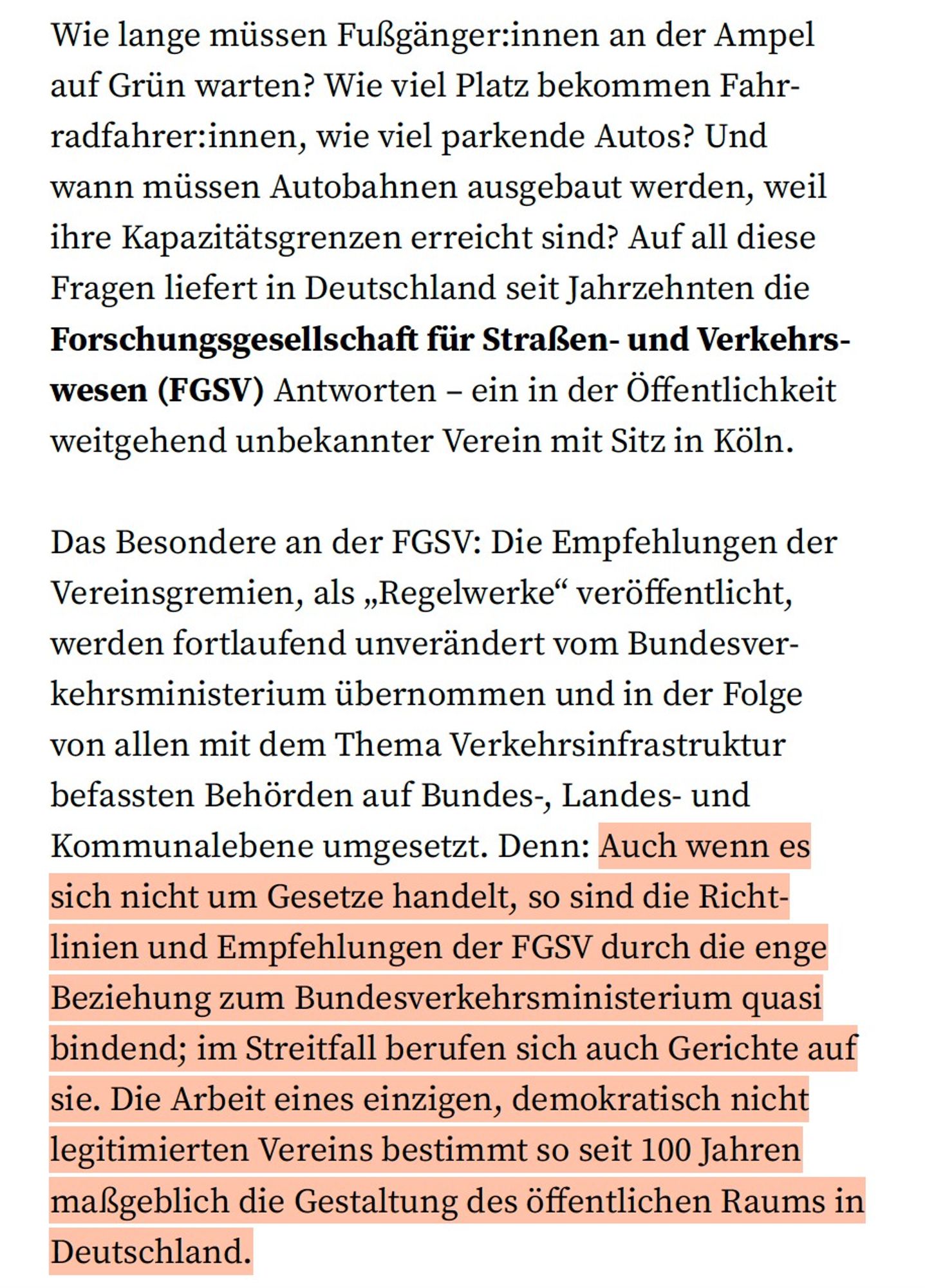 Screenshot von Textstelle über die Forschungs­gesellschaft für Straßen- und Verkehrswesen (FGSV). Wörtliches Zitat: „Wie lange müssen Fußgängeran der Ampel auf Grün warten? [...] Auf all diese Fragen liefert in Deutschland seit Jahrzehnten die Forschungsgesellschaft für Straßen- und Verkehrswesen (FGSV) Antworten – ein in der Öffentlichkeit weitgehend unbekannter Verein mit Sitz in Köln. Das Besondere an der FGSV: Die Empfehlungen der Vereinsgremien, als „Regelwerke“ veröffentlicht, werden fortlaufend unverändert vom Bundesverkehrsministerium übernommen und von allen mit dem Thema Verkehrsinfrastruktur befassten Behörden auf Bundes-, Landes- und Kommunalebene umgesetzt. [...] Die Arbeit eines einzigen, demokratisch nicht legitimierten Vereins bestimmt so seit 100 Jahren maßgeblich die Gestaltung des öffentlichen Raums in Deutschland.“