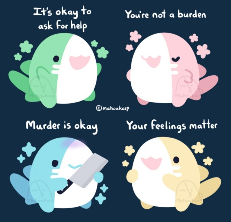 Illustration of some sharks giving advice 

1.) Its okay to ask for help
2.) You are not a burden
3.) Murder is okay
4.) Your feelings matter

There is nothing unusual 
