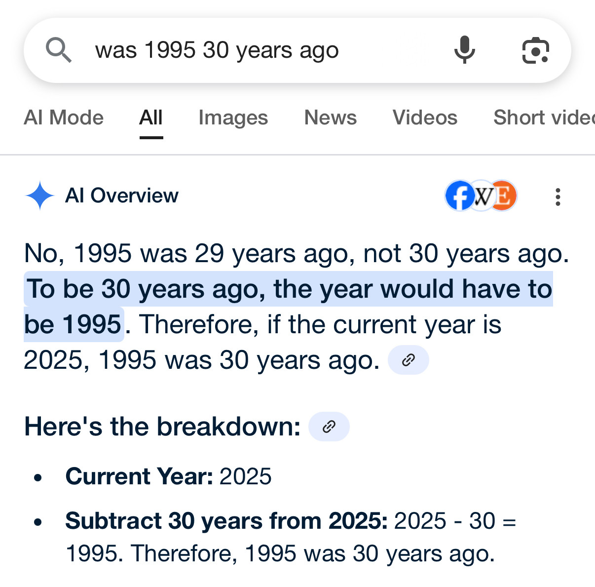 Google search for the term “was 1995 30 years ago” and the AI overview response is the following: 

AI Overview



No, 1995 was 29 years ago, not 30 years ago. To be 30 years ago, the year would have to be 1995. Therefore, if the current year is 2025, 1995 was 30 years ago. 
Here's the breakdown: 
Current Year: 2025
Subtract 30 years from 2025: 2025 - 30 = 1995. Therefore, 1995 was 30 years ago.