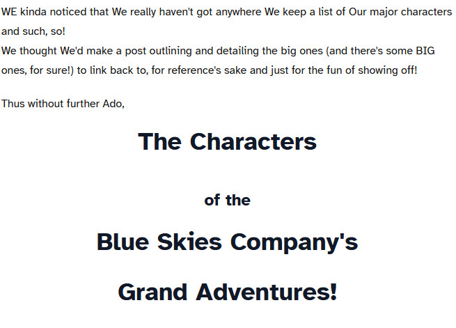 A chost which reads,

"ii. DRAMATIS PERSONAE CAERULEUS

WE kinda noticed that We really haven't got anywhere We keep a list of Our major characters and such, so!
We thought We'd make a post outlining and detailing the big ones (and there's some BIG ones, for sure!) to link back to, for reference's sake and just for the fun of showing off!

Thus without further Ado,
The Characters
of the
Blue Skies Company's
Grand Adventures!"